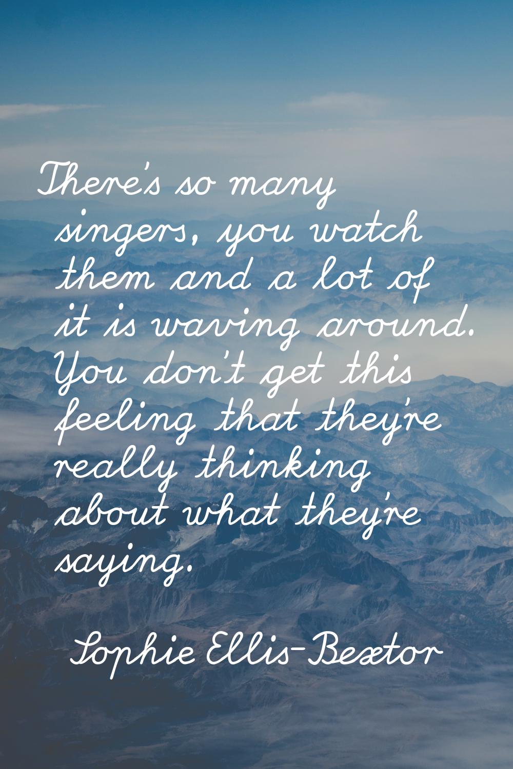 There's so many singers, you watch them and a lot of it is waving around. You don't get this feelin