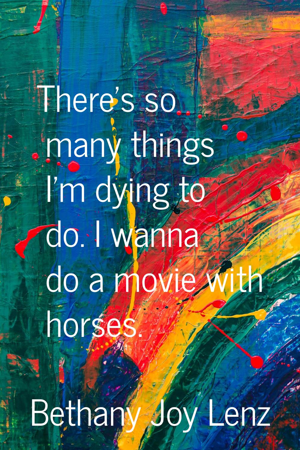 There's so many things I'm dying to do. I wanna do a movie with horses.