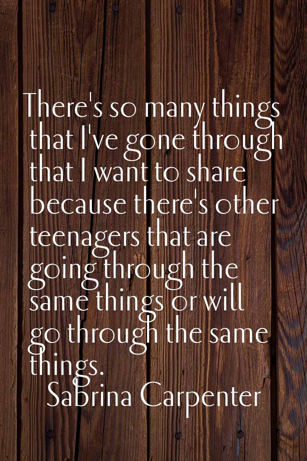 There's so many things that I've gone through that I want to share because there's other teenagers 
