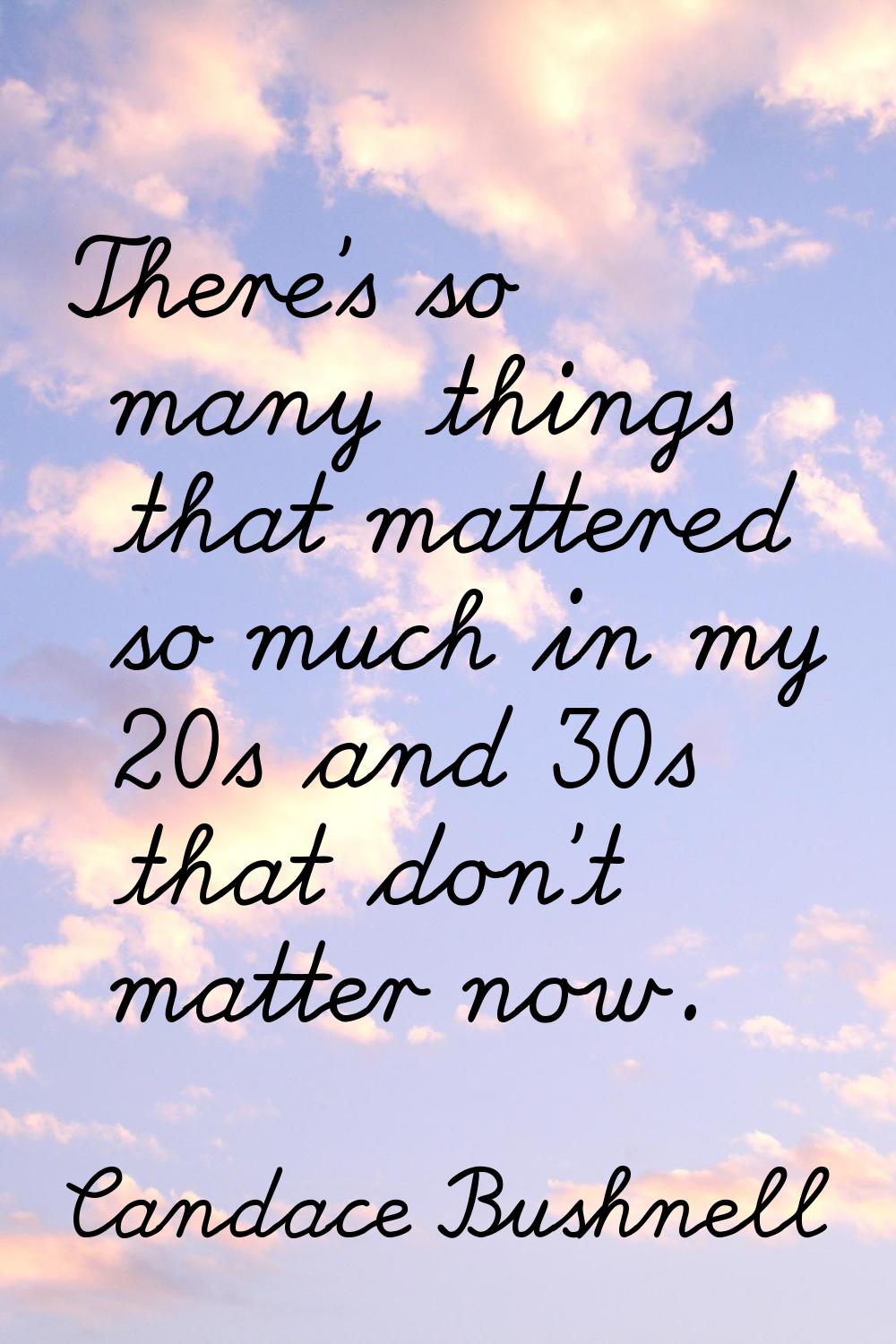 There's so many things that mattered so much in my 20s and 30s that don't matter now.