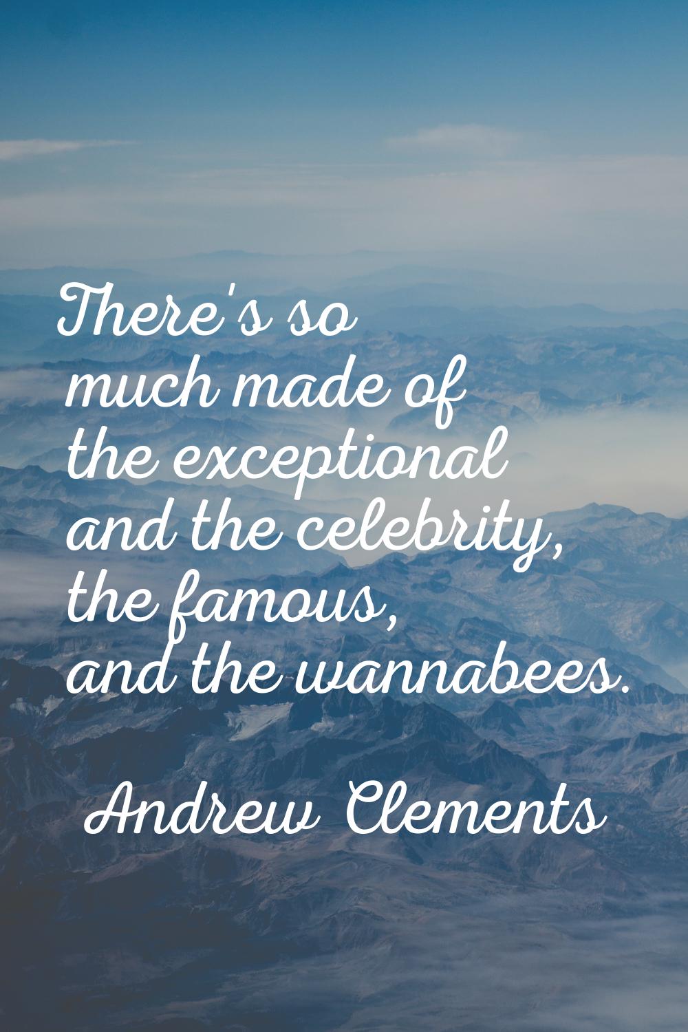 There's so much made of the exceptional and the celebrity, the famous, and the wannabees.