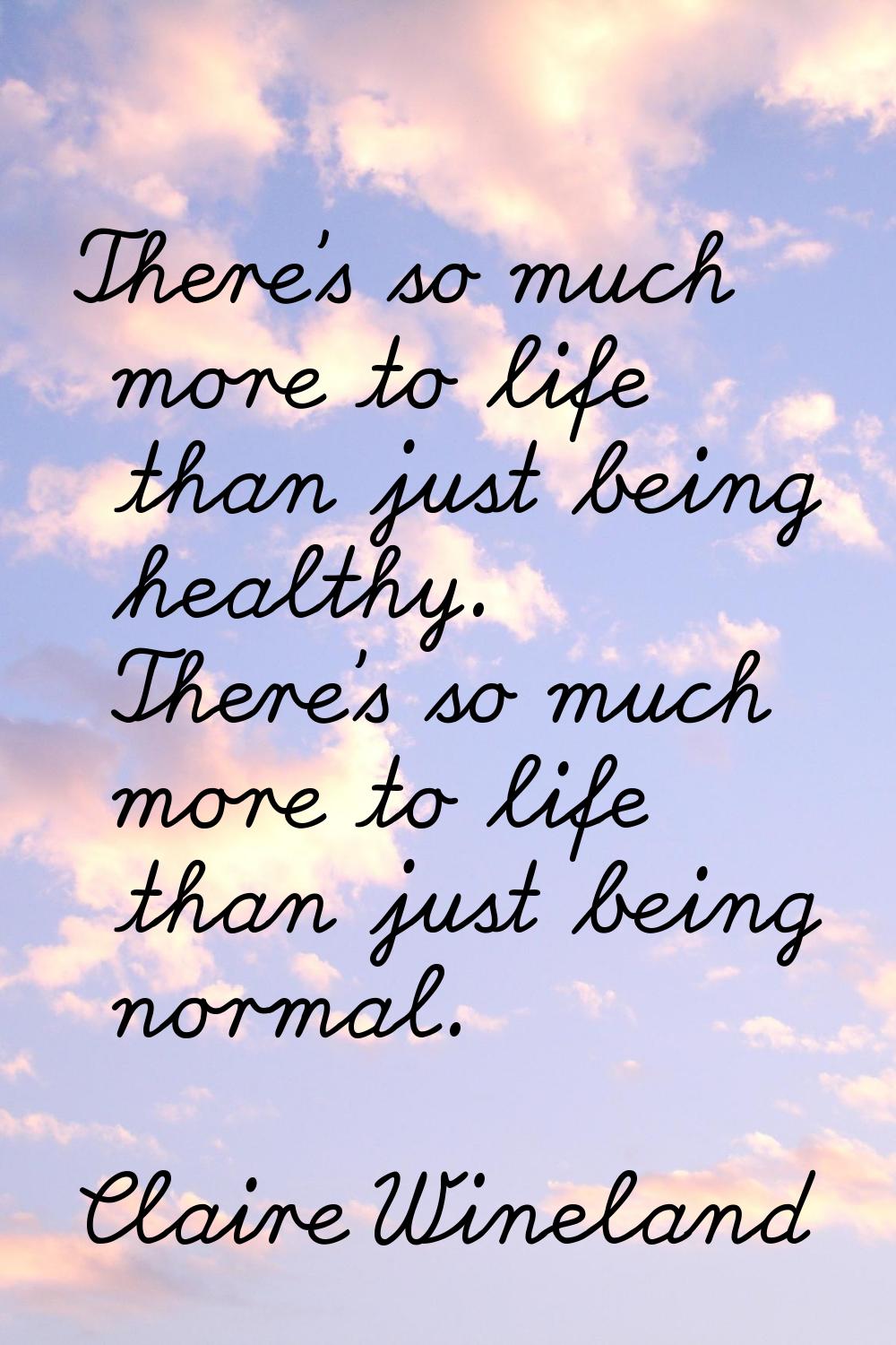There's so much more to life than just being healthy. There's so much more to life than just being 