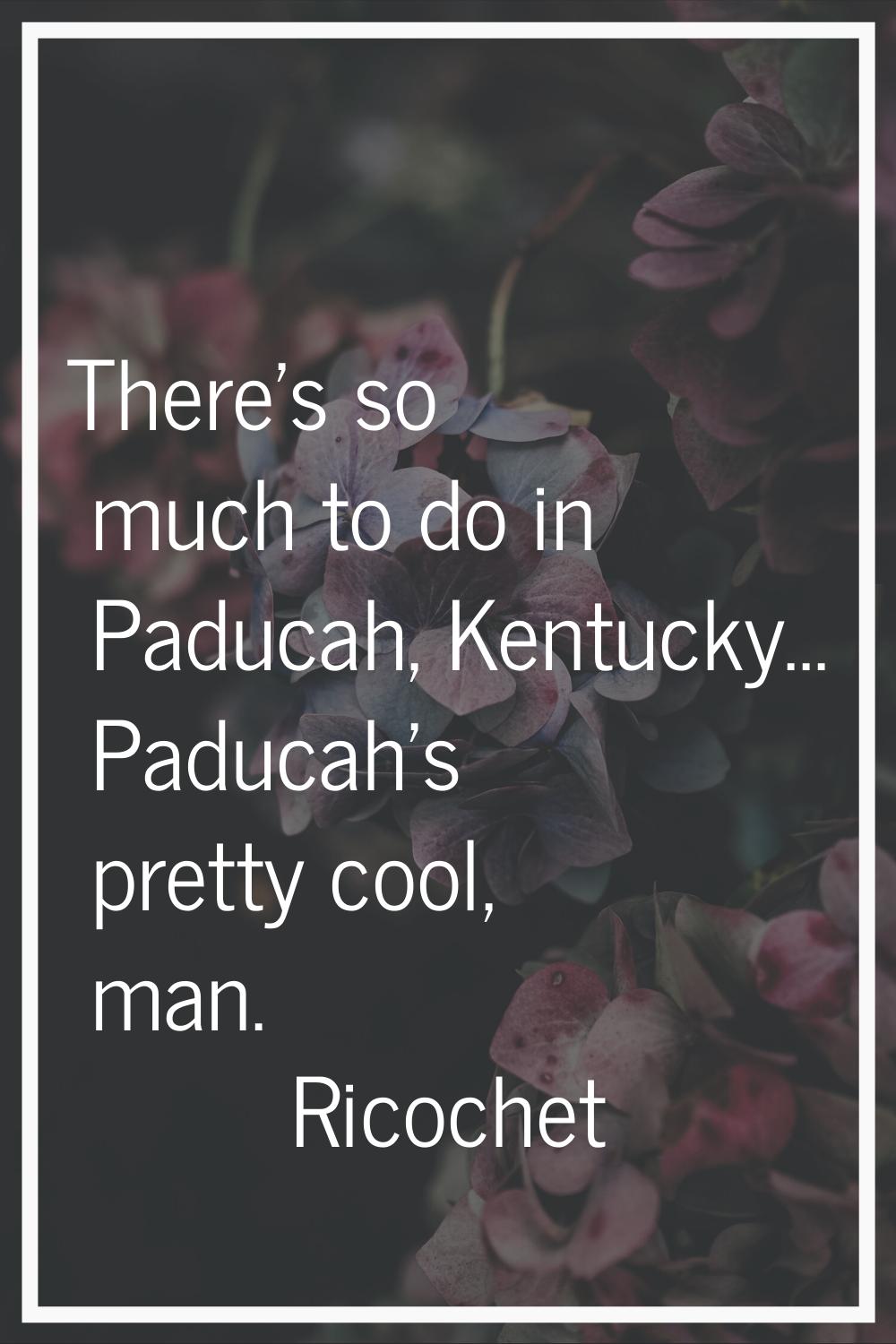 There's so much to do in Paducah, Kentucky... Paducah's pretty cool, man.