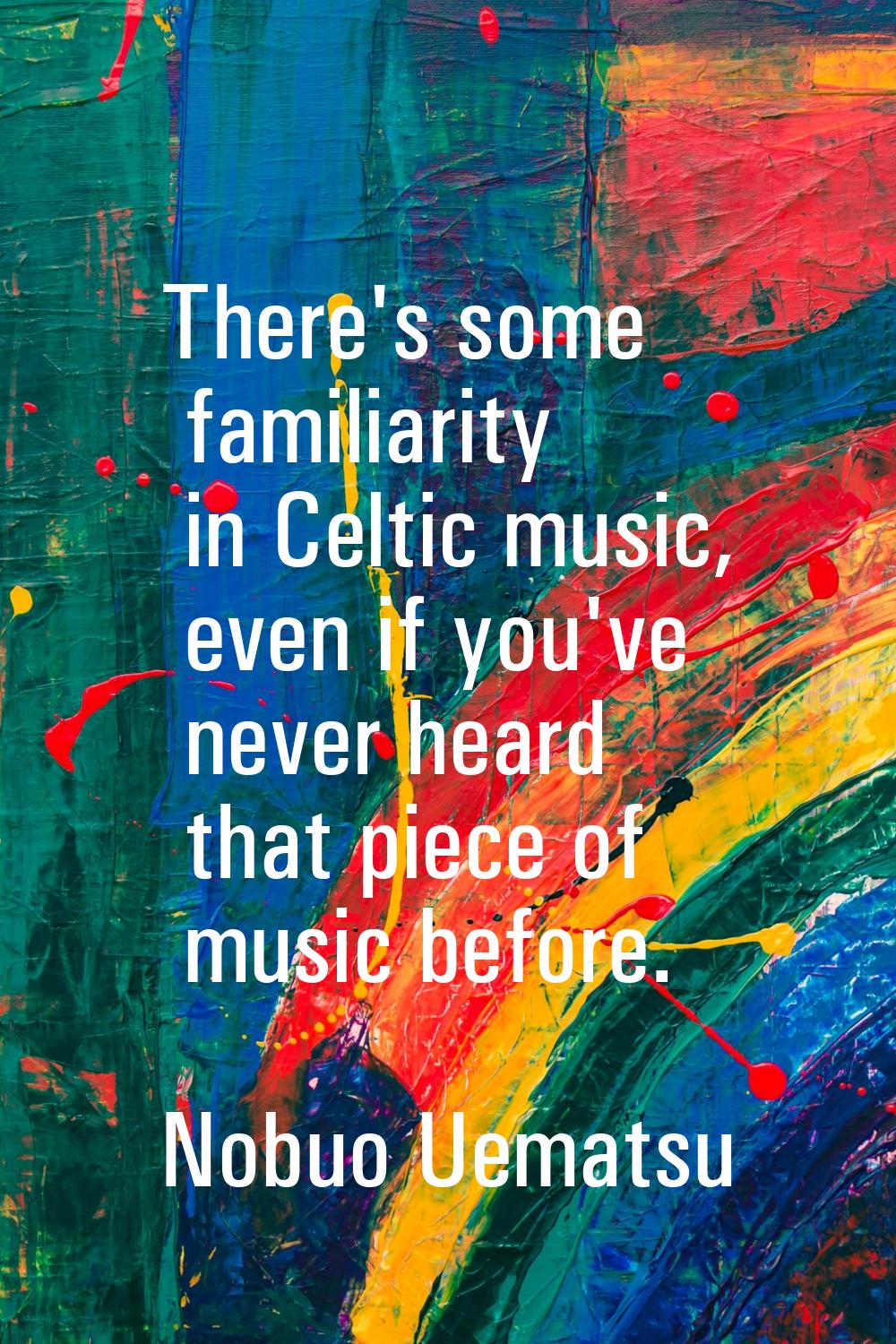 There's some familiarity in Celtic music, even if you've never heard that piece of music before.