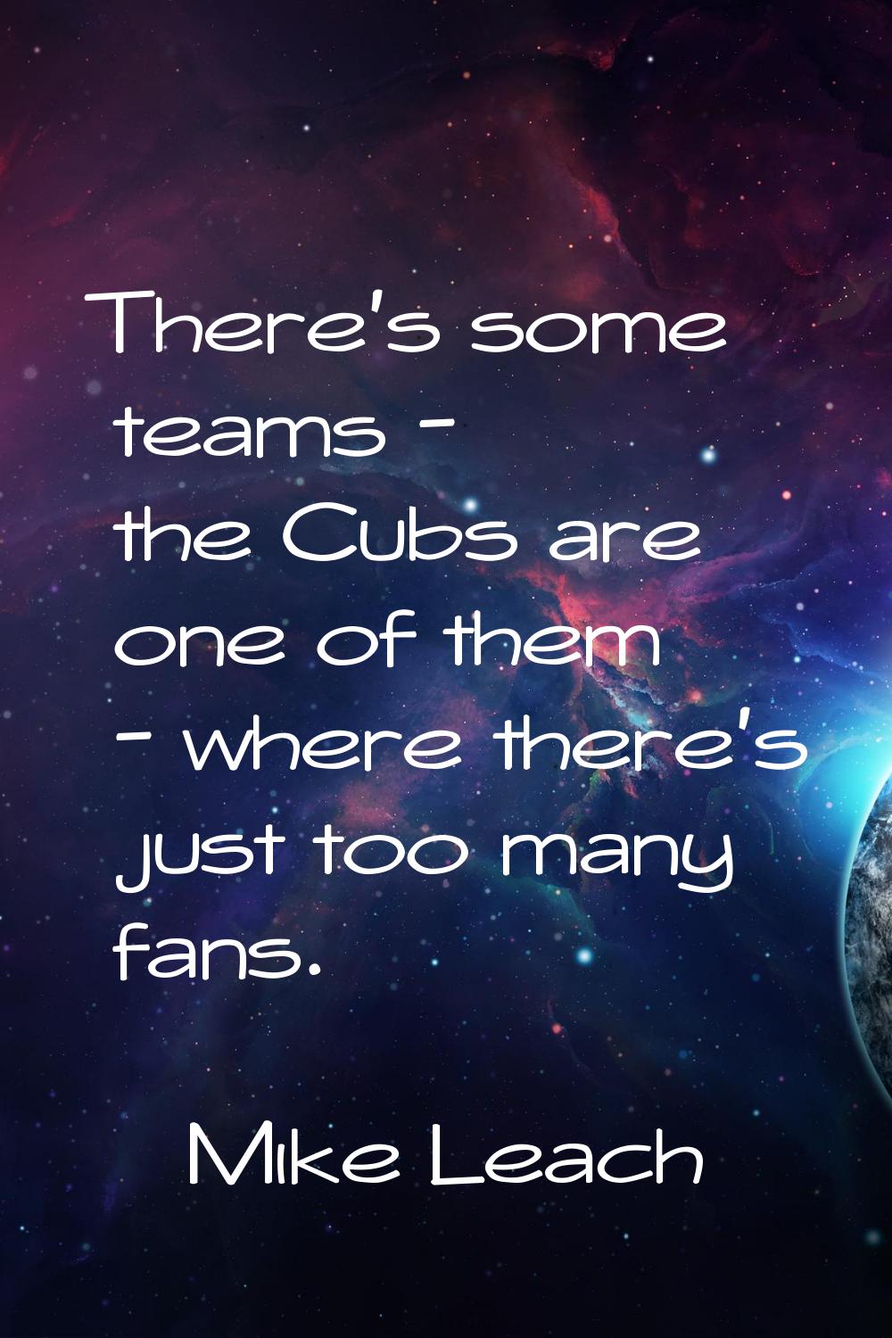 There's some teams - the Cubs are one of them - where there's just too many fans.