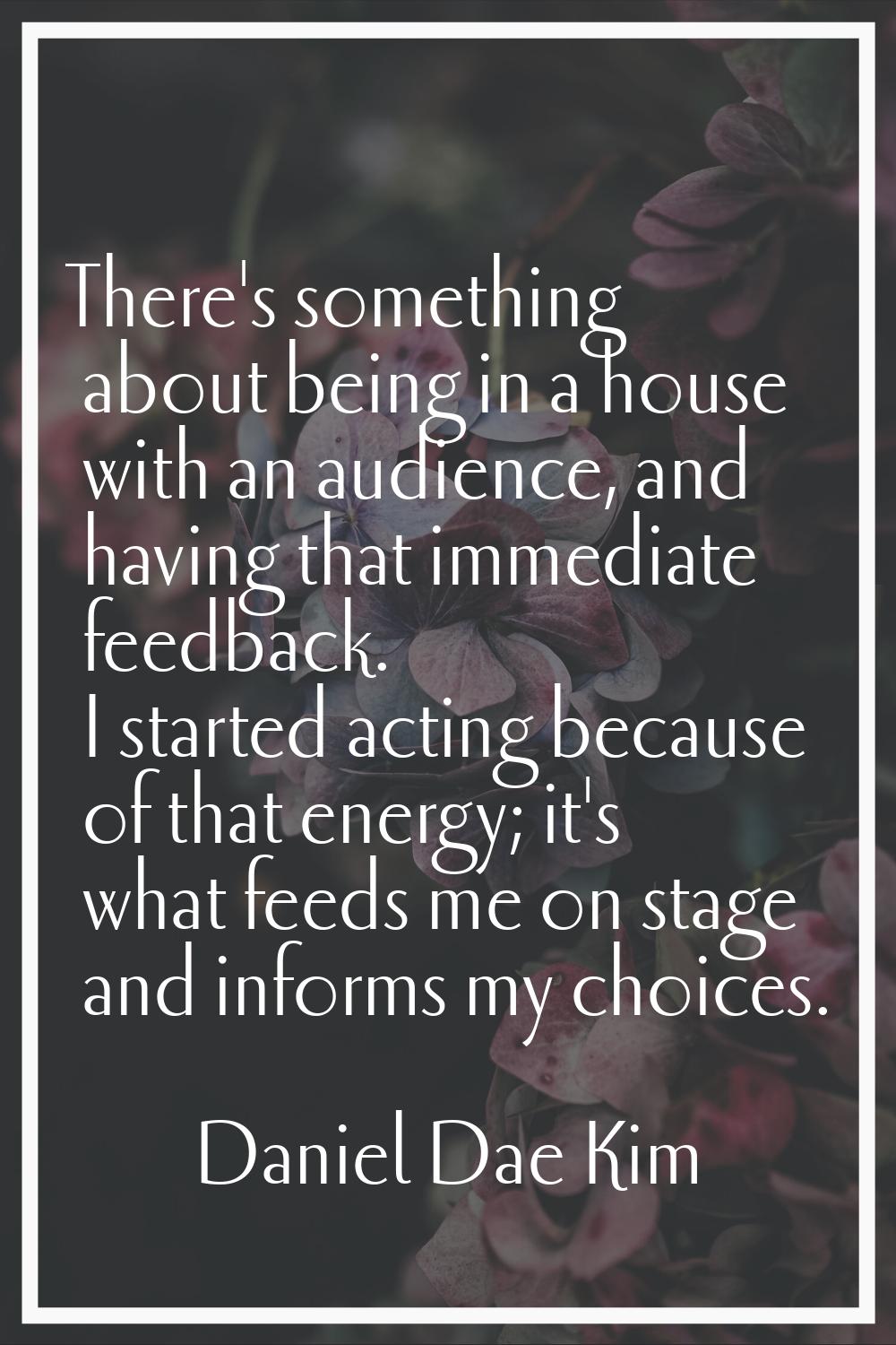 There's something about being in a house with an audience, and having that immediate feedback. I st