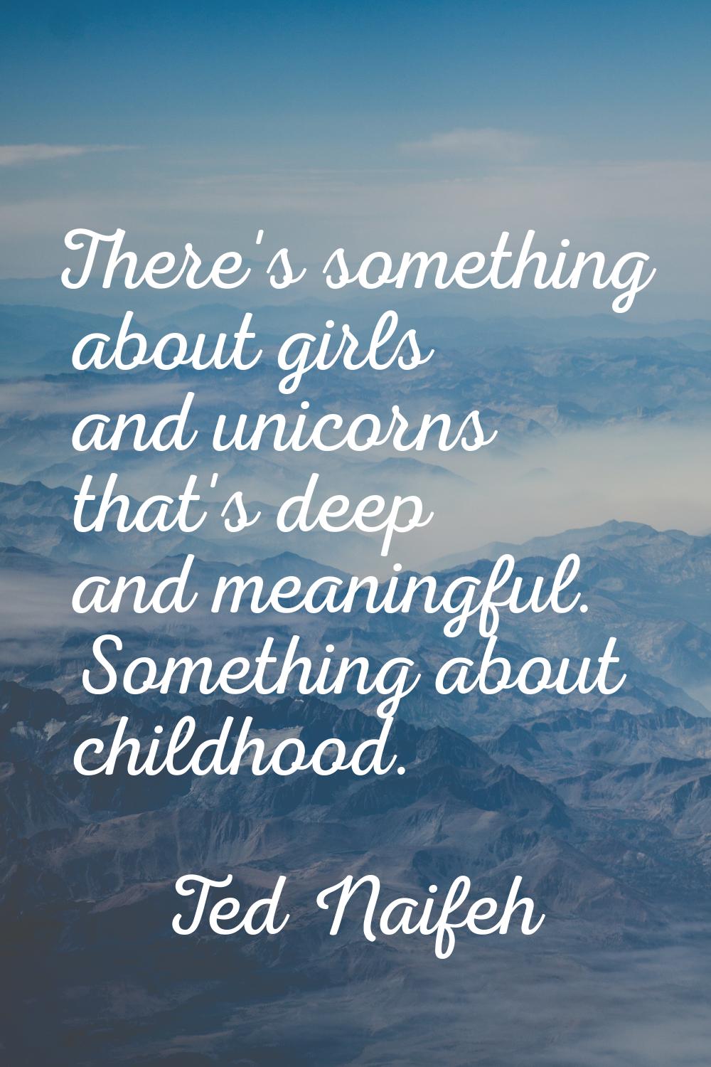 There's something about girls and unicorns that's deep and meaningful. Something about childhood.
