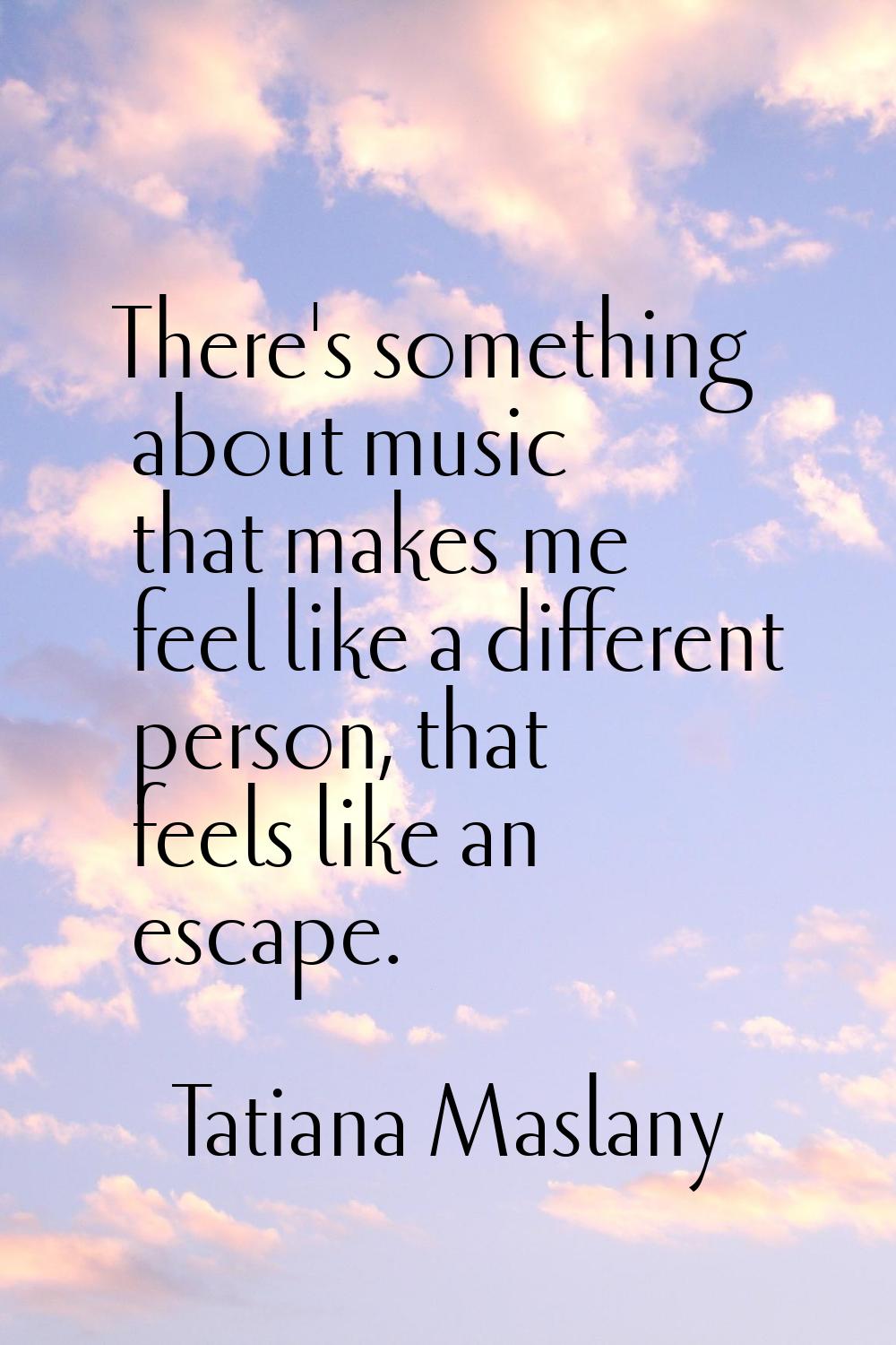 There's something about music that makes me feel like a different person, that feels like an escape