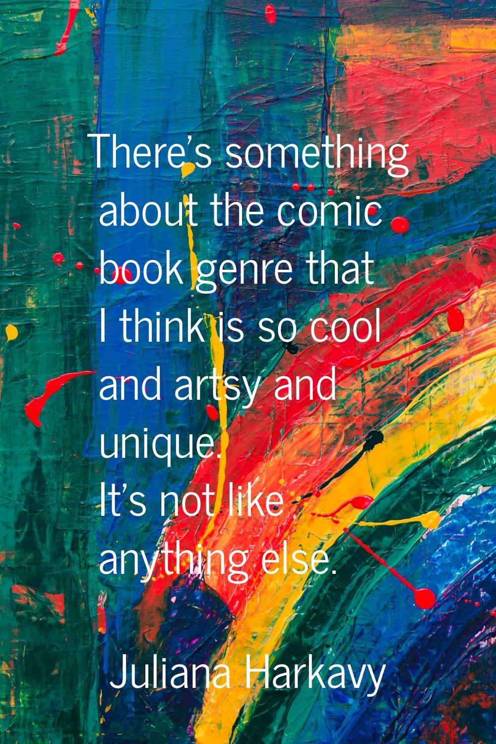 There's something about the comic book genre that I think is so cool and artsy and unique. It's not