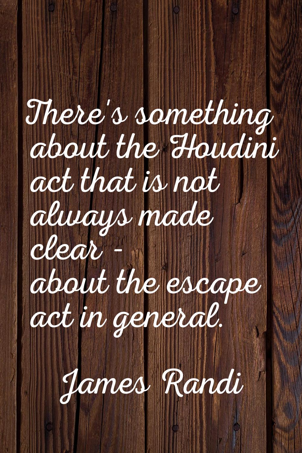There's something about the Houdini act that is not always made clear - about the escape act in gen