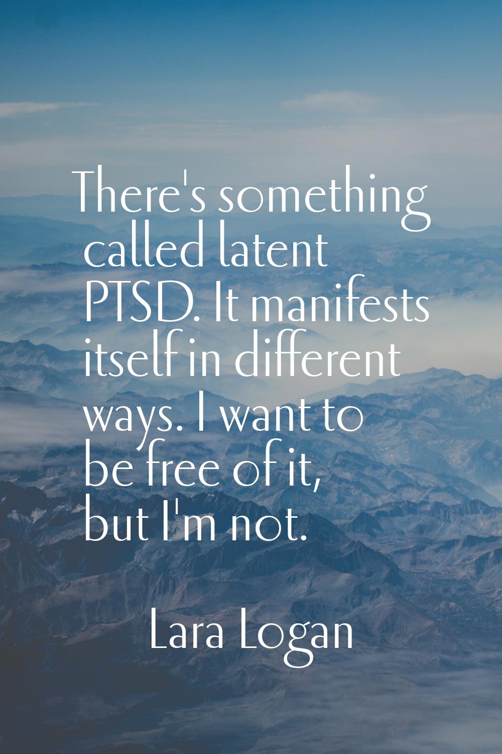 There's something called latent PTSD. It manifests itself in different ways. I want to be free of i