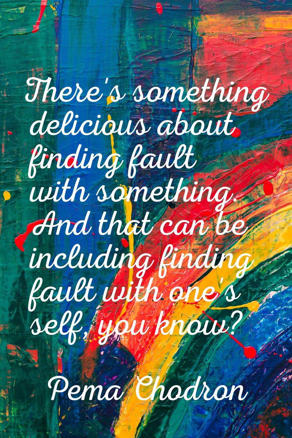 There's something delicious about finding fault with something. And that can be including finding f