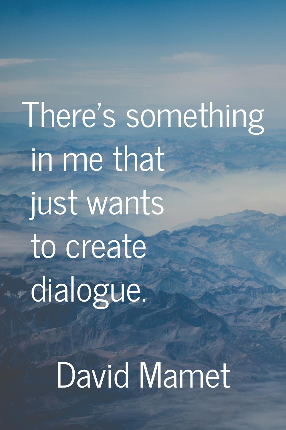 There's something in me that just wants to create dialogue.