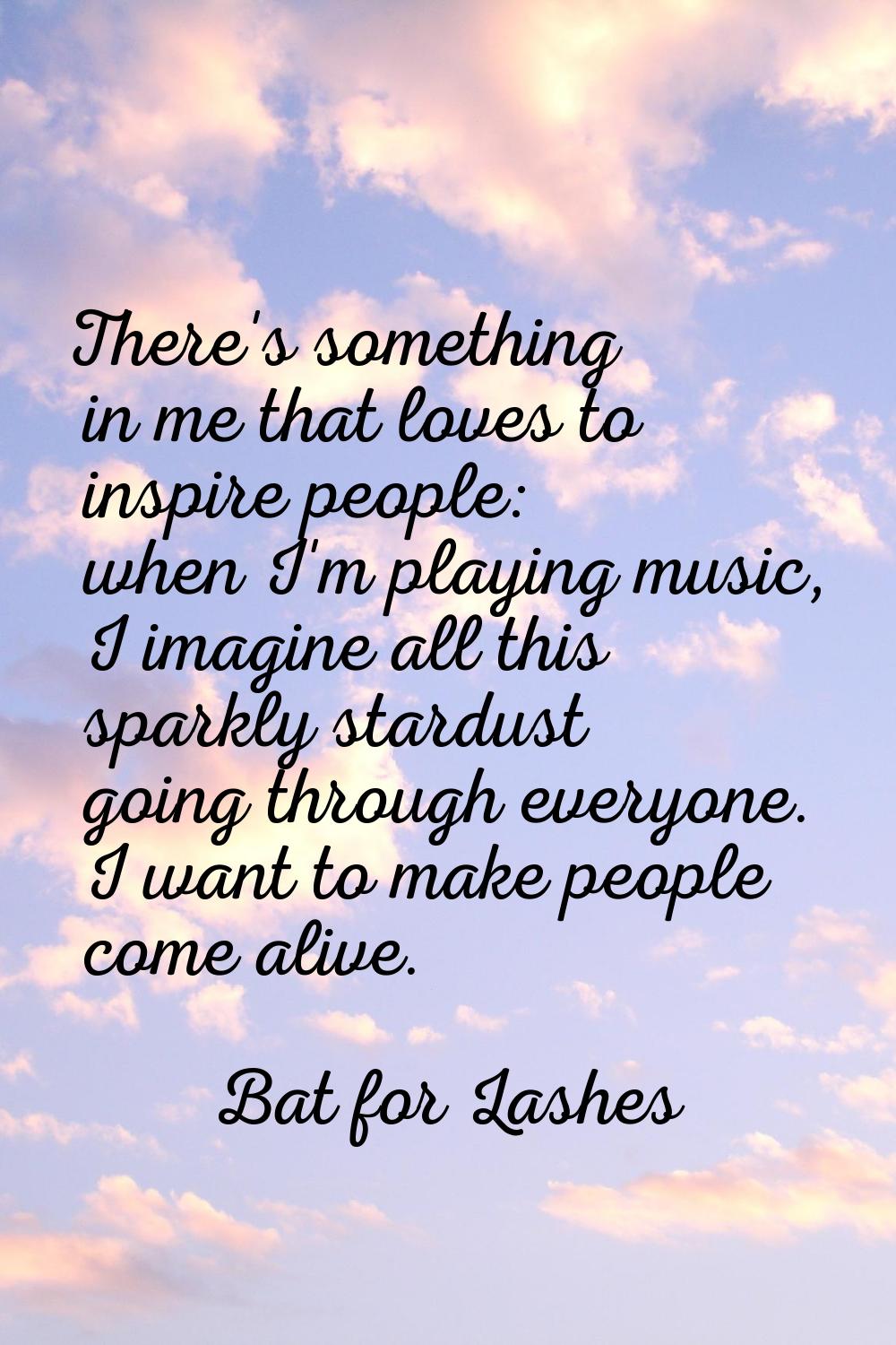 There's something in me that loves to inspire people: when I'm playing music, I imagine all this sp