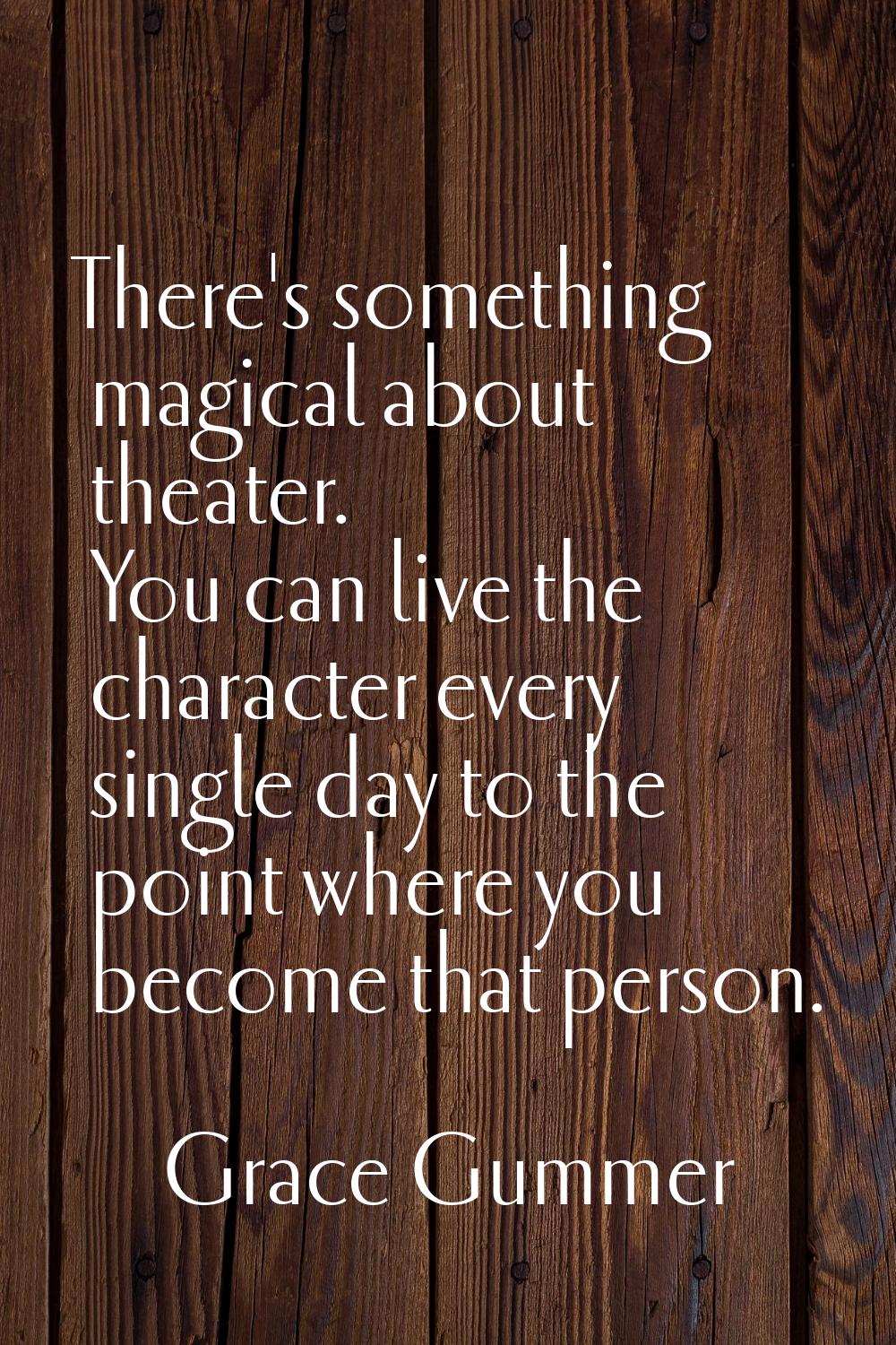 There's something magical about theater. You can live the character every single day to the point w