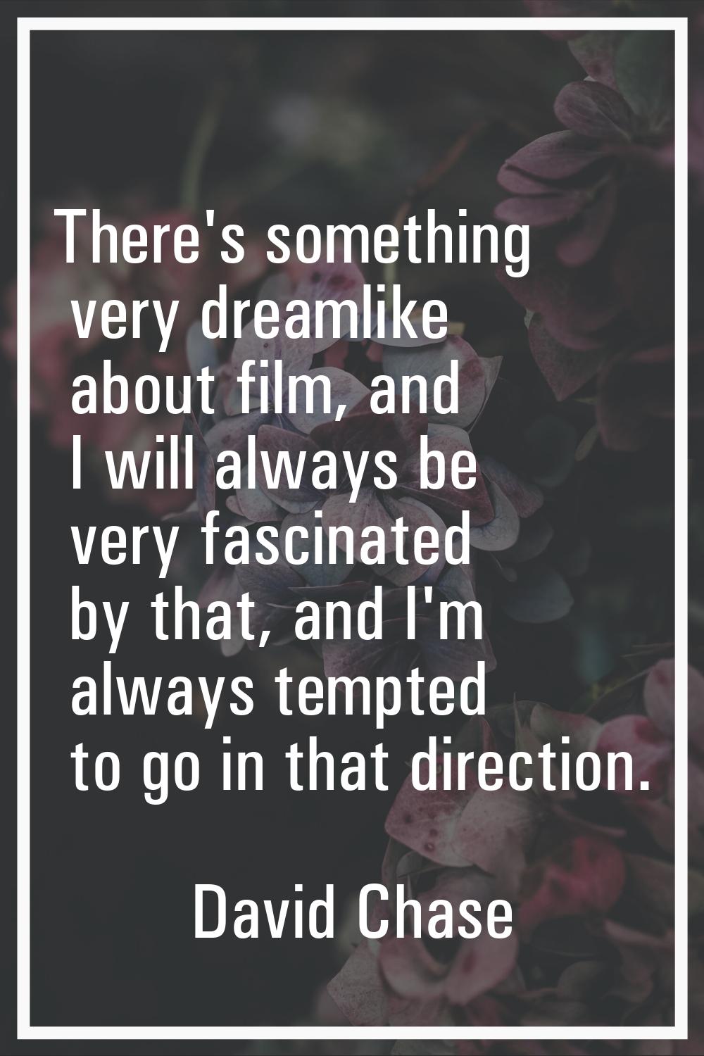 There's something very dreamlike about film, and I will always be very fascinated by that, and I'm 
