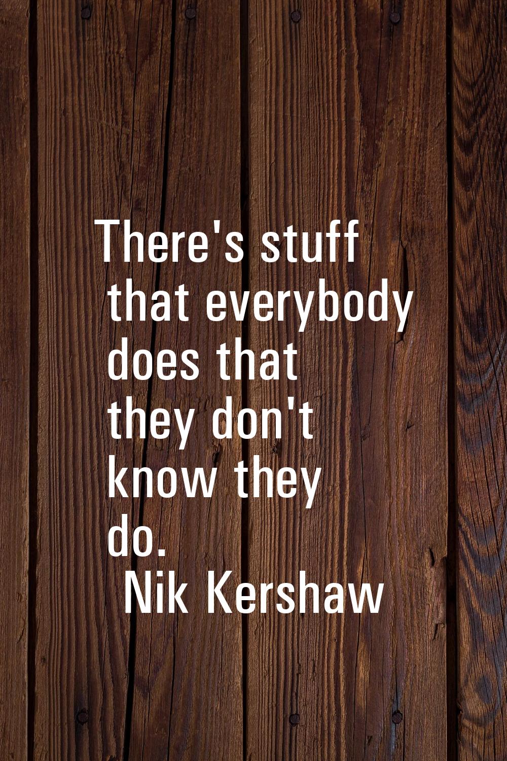 There's stuff that everybody does that they don't know they do.