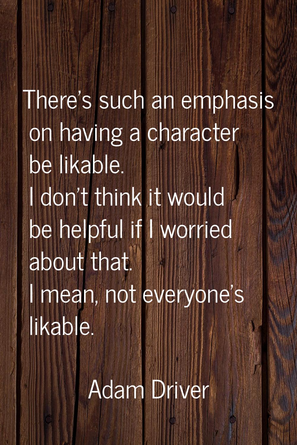 There's such an emphasis on having a character be likable. I don't think it would be helpful if I w