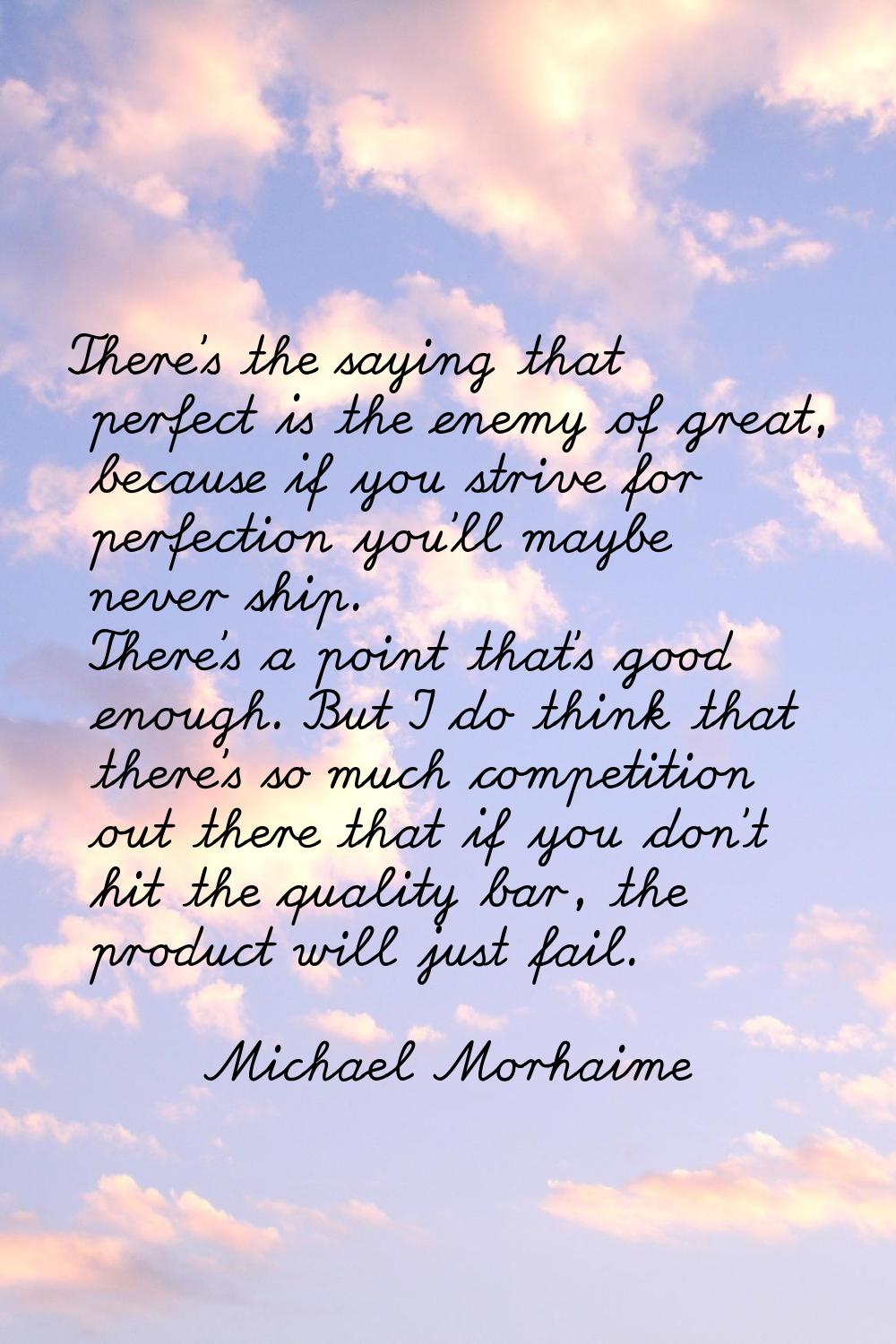 There's the saying that perfect is the enemy of great, because if you strive for perfection you'll 