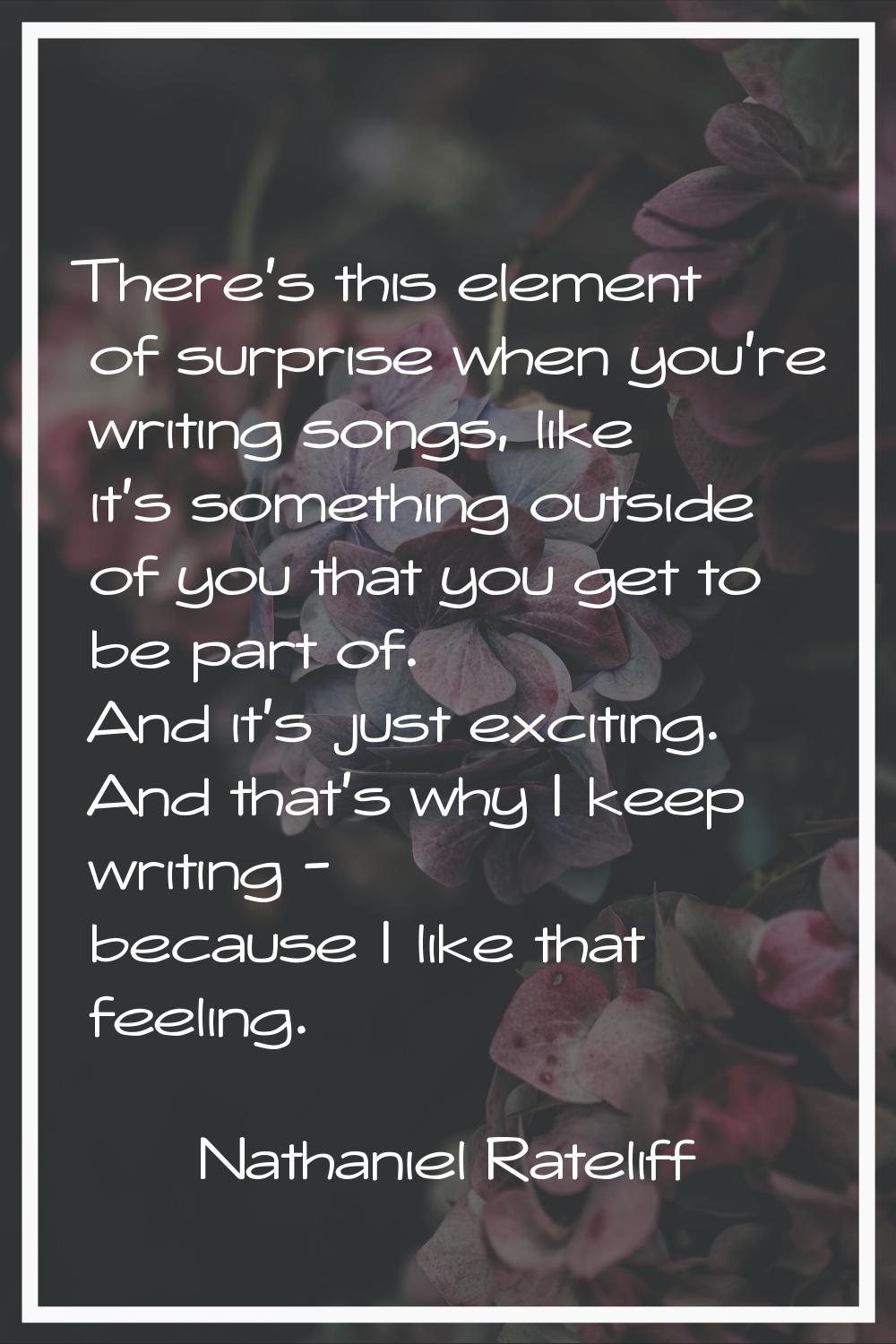 There's this element of surprise when you're writing songs, like it's something outside of you that