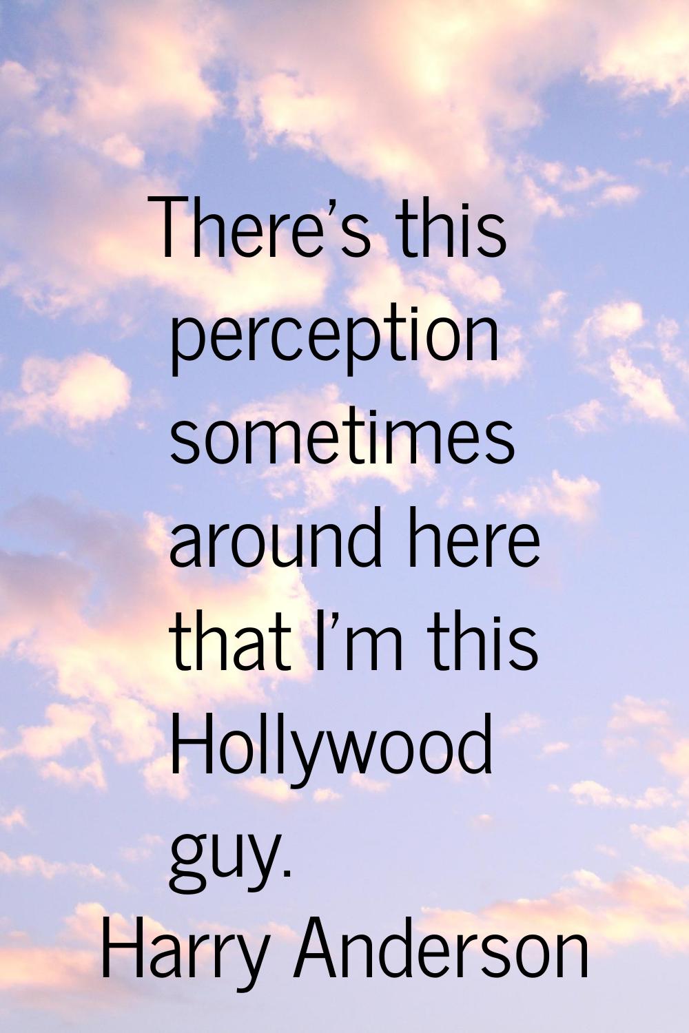 There's this perception sometimes around here that I'm this Hollywood guy.