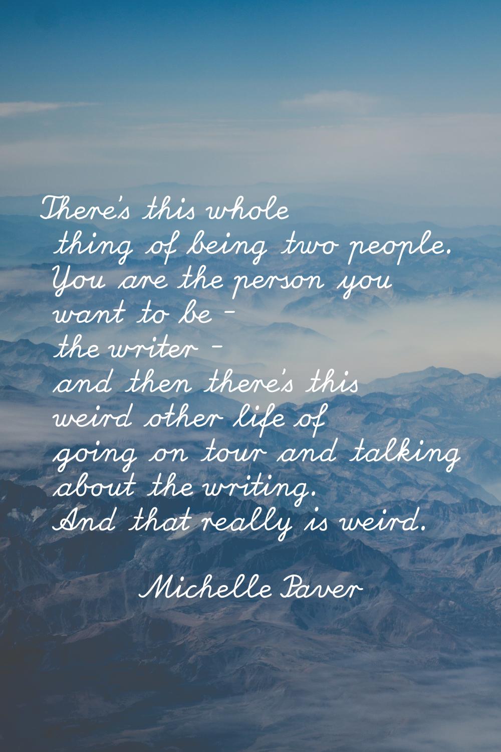There's this whole thing of being two people. You are the person you want to be - the writer - and 