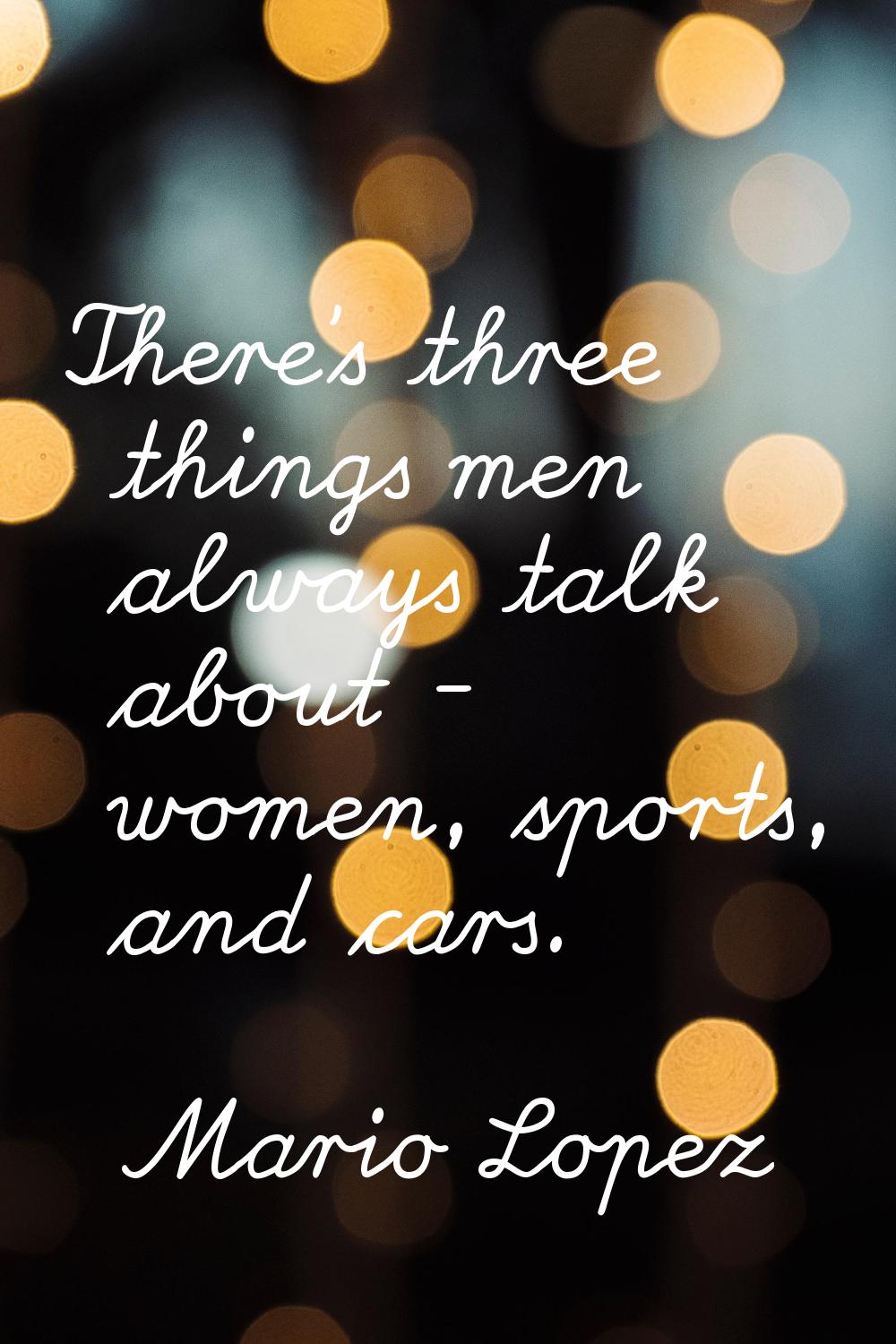 There's three things men always talk about - women, sports, and cars.