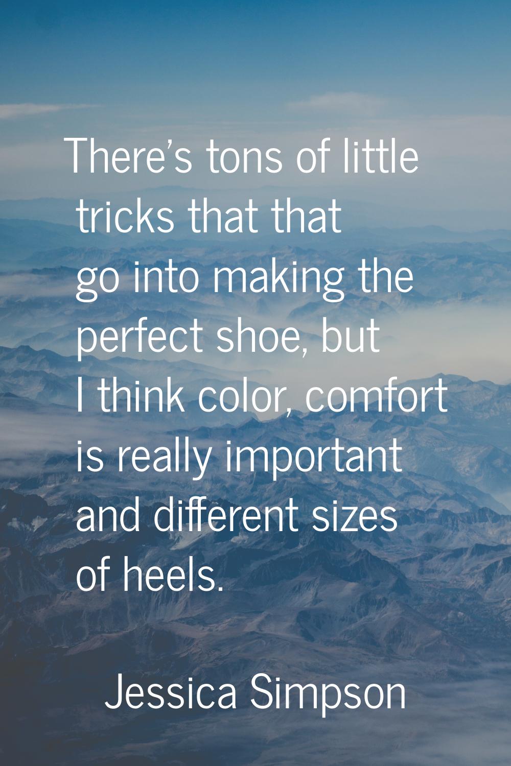 There's tons of little tricks that that go into making the perfect shoe, but I think color, comfort