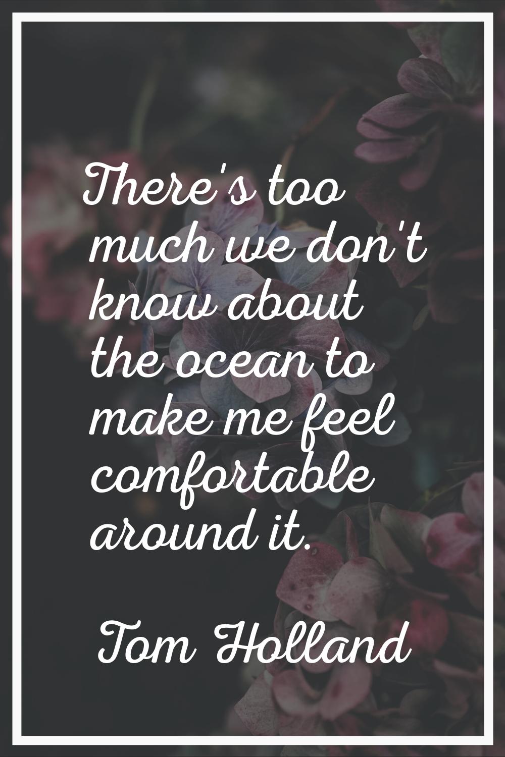 There's too much we don't know about the ocean to make me feel comfortable around it.