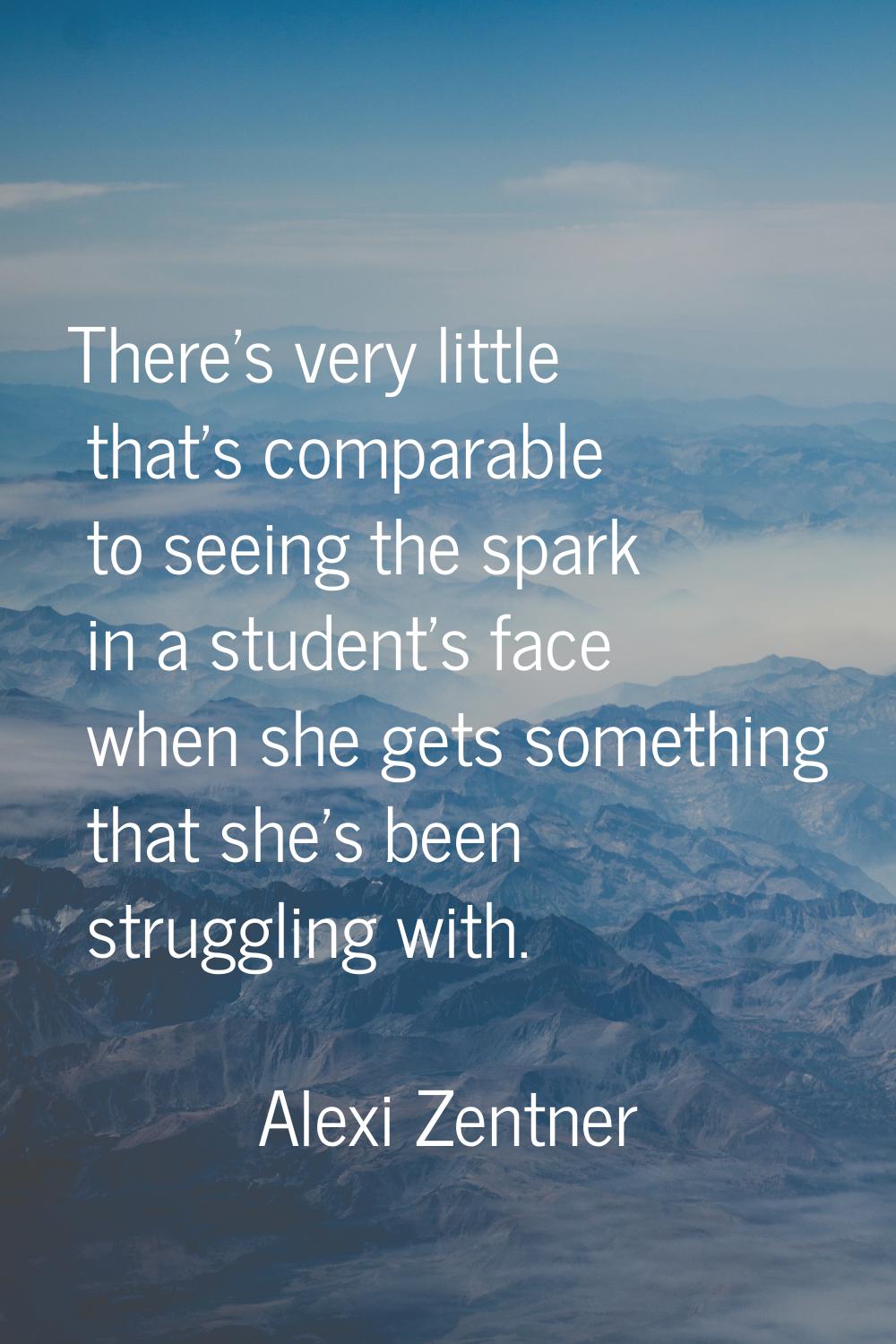 There's very little that's comparable to seeing the spark in a student's face when she gets somethi