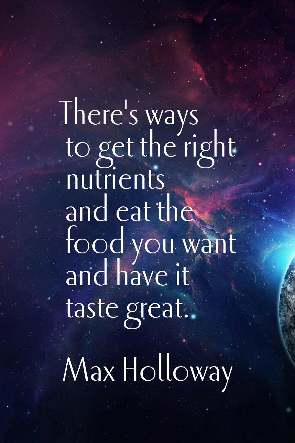 There's ways to get the right nutrients and eat the food you want and have it taste great.