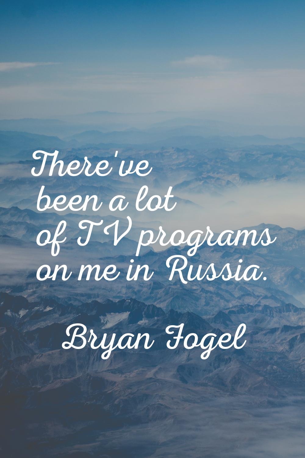 There've been a lot of TV programs on me in Russia.