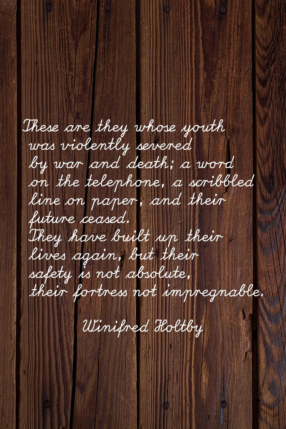 These are they whose youth was violently severed by war and death; a word on the telephone, a scrib