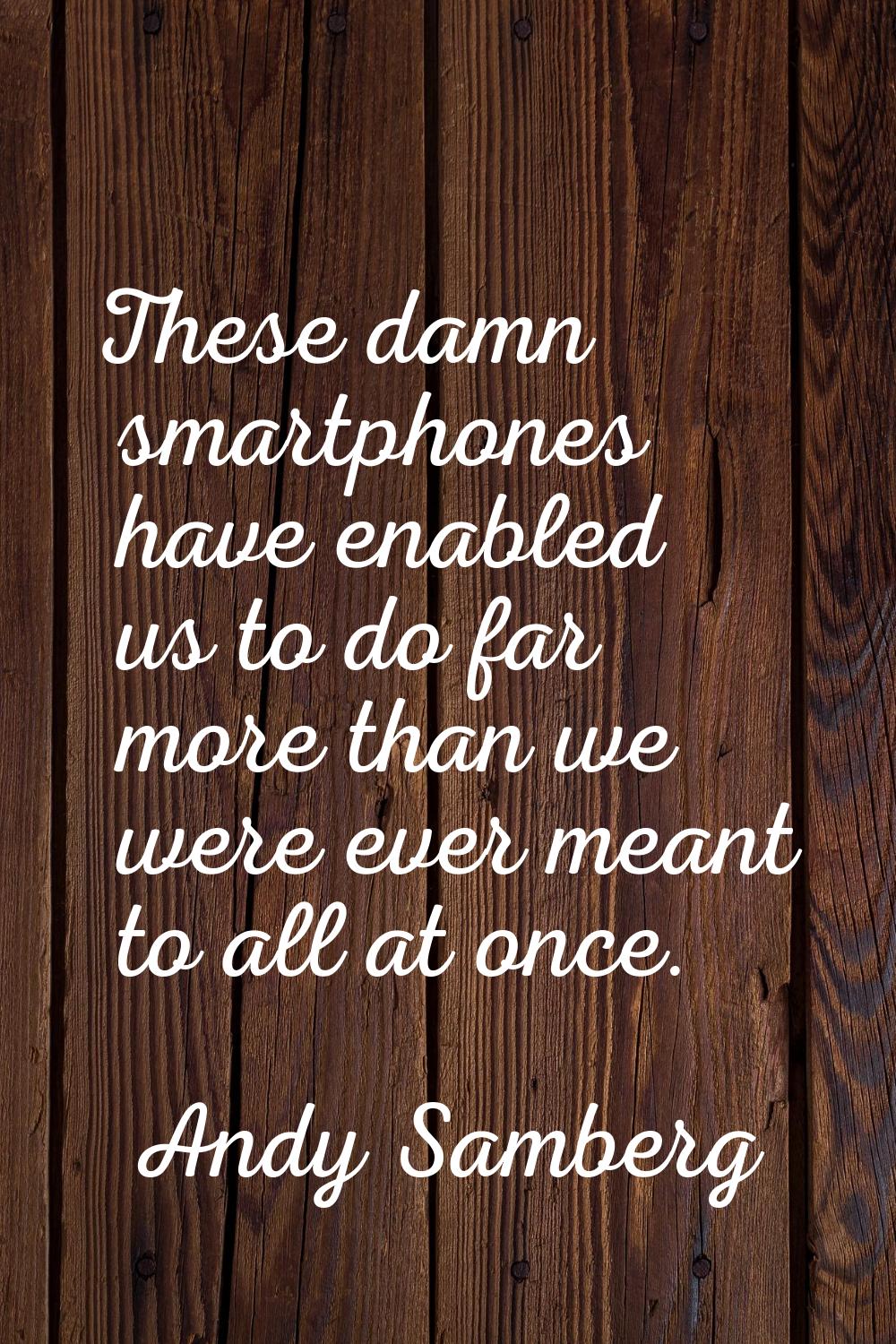These damn smartphones have enabled us to do far more than we were ever meant to all at once.