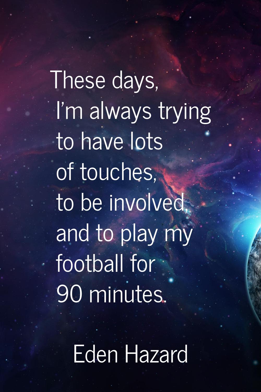 These days, I'm always trying to have lots of touches, to be involved, and to play my football for 