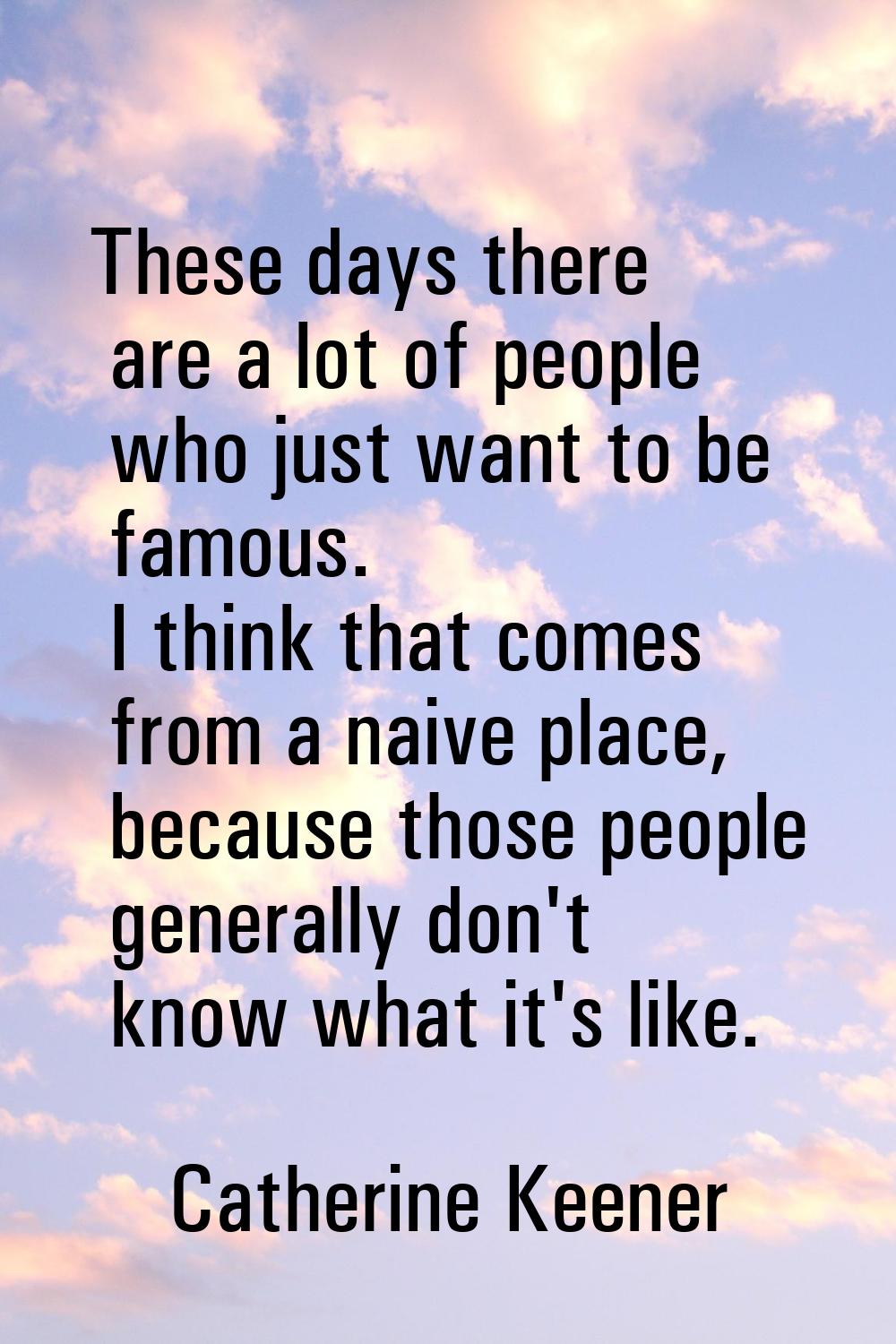 These days there are a lot of people who just want to be famous. I think that comes from a naive pl