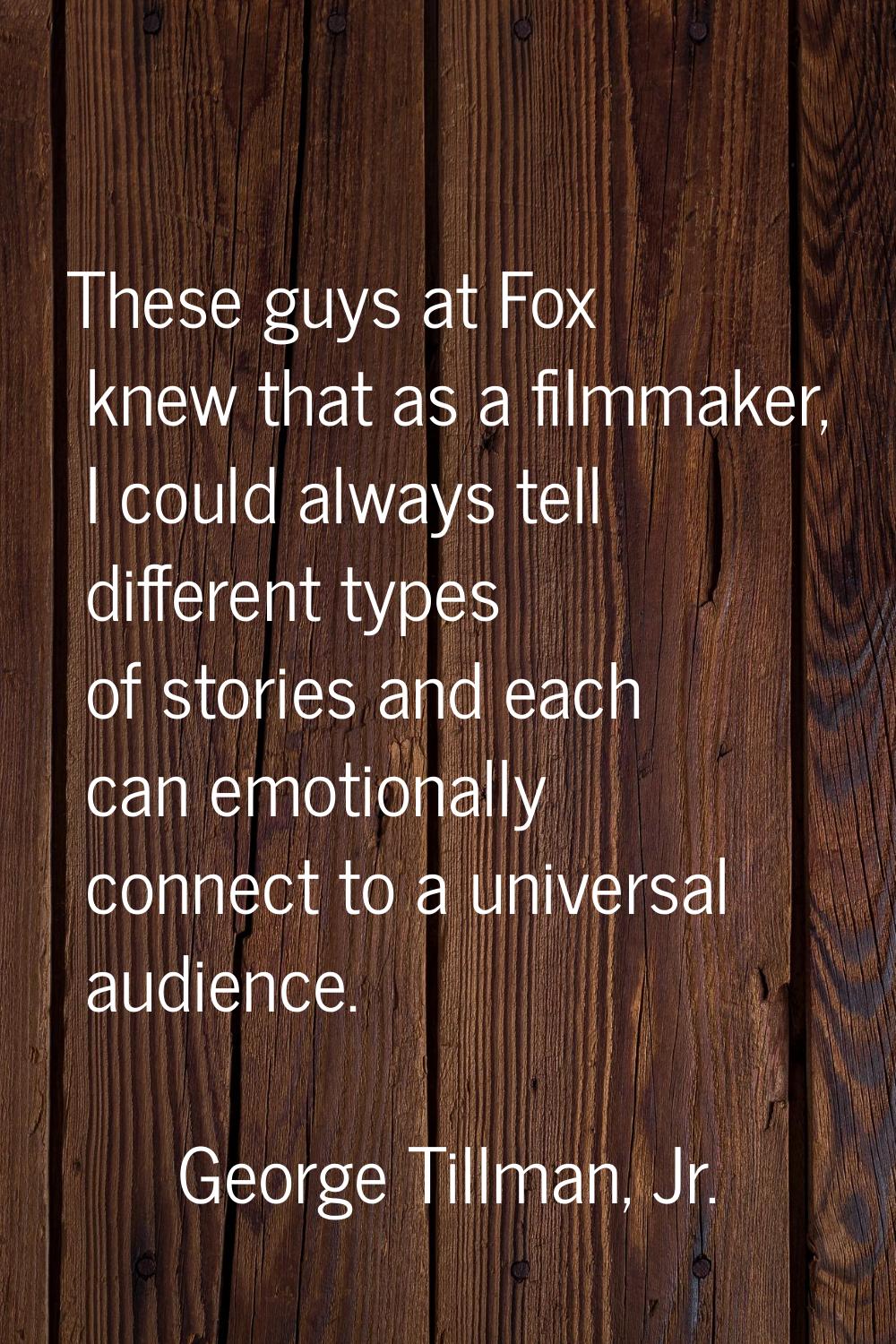 These guys at Fox knew that as a filmmaker, I could always tell different types of stories and each