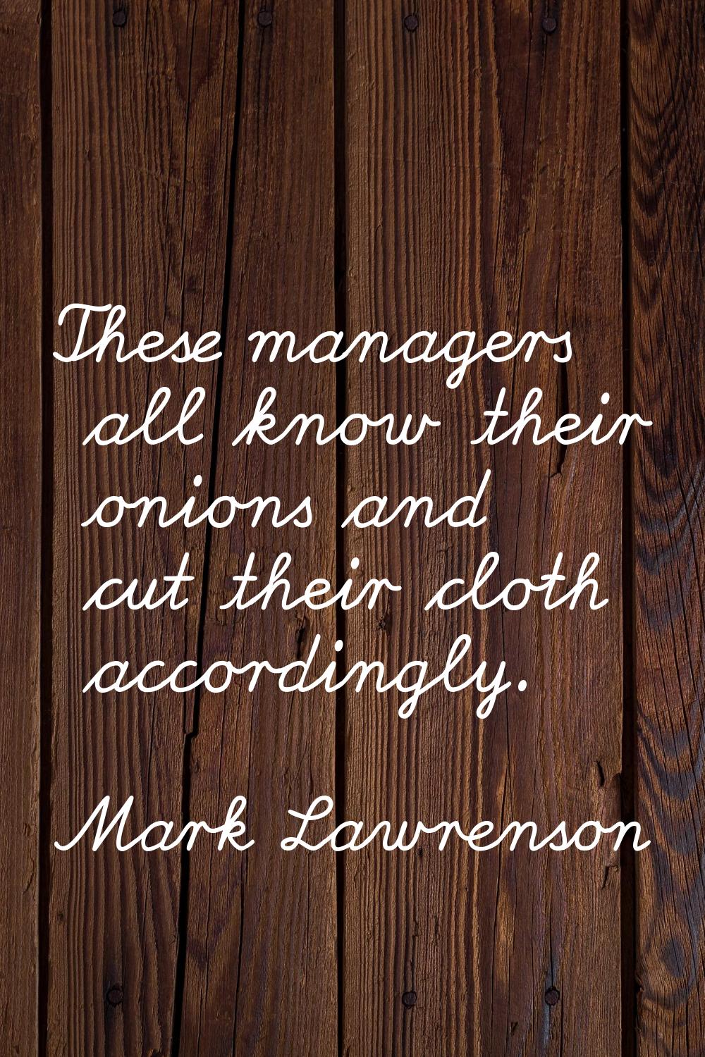 These managers all know their onions and cut their cloth accordingly.