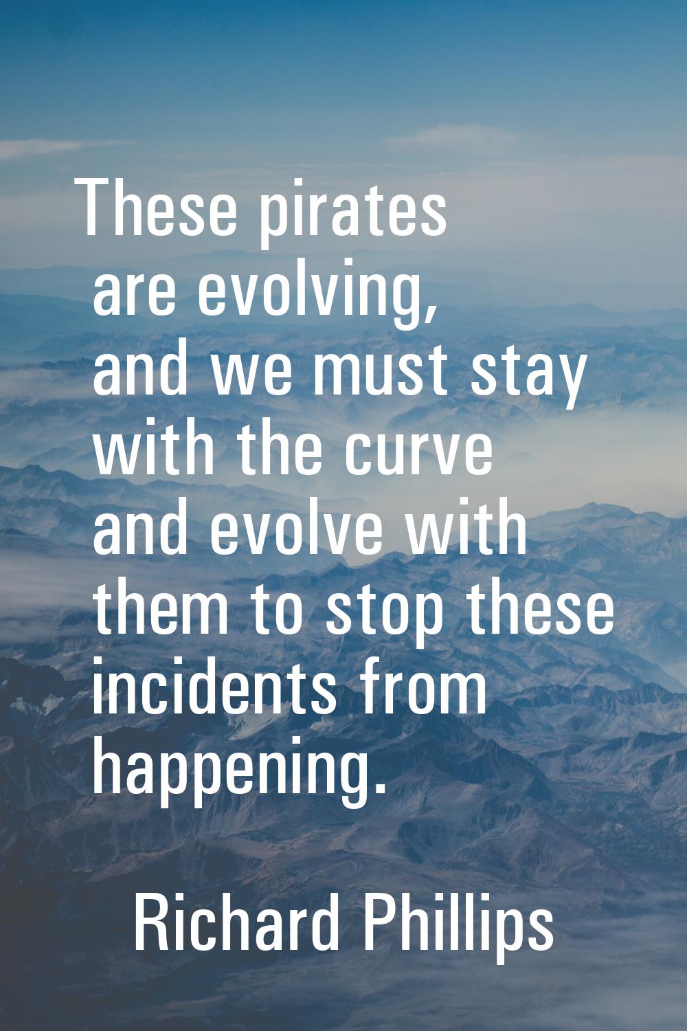 These pirates are evolving, and we must stay with the curve and evolve with them to stop these inci