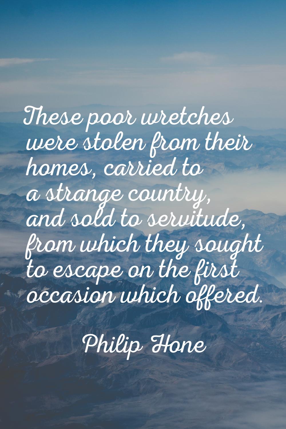 These poor wretches were stolen from their homes, carried to a strange country, and sold to servitu