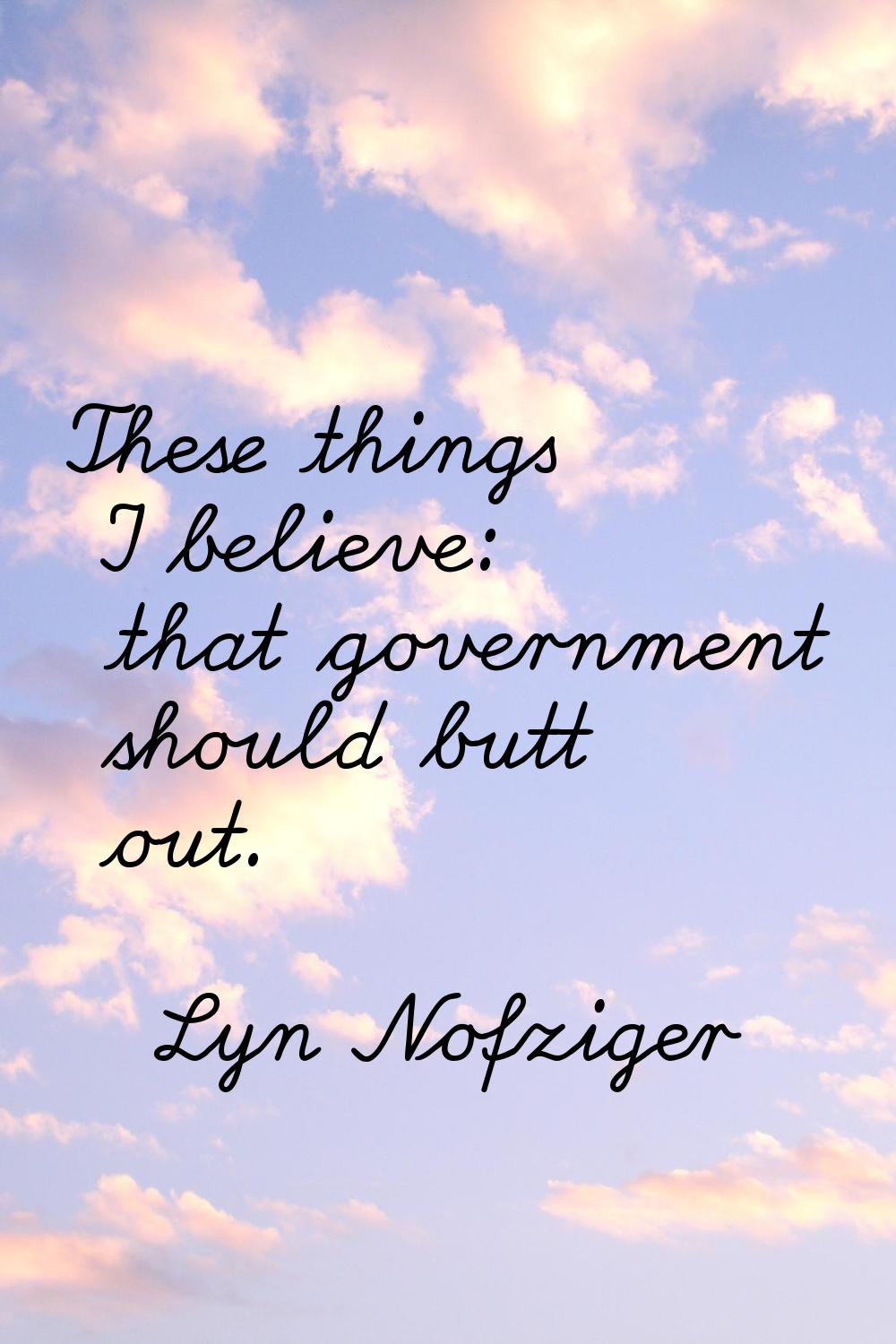 These things I believe: that government should butt out.