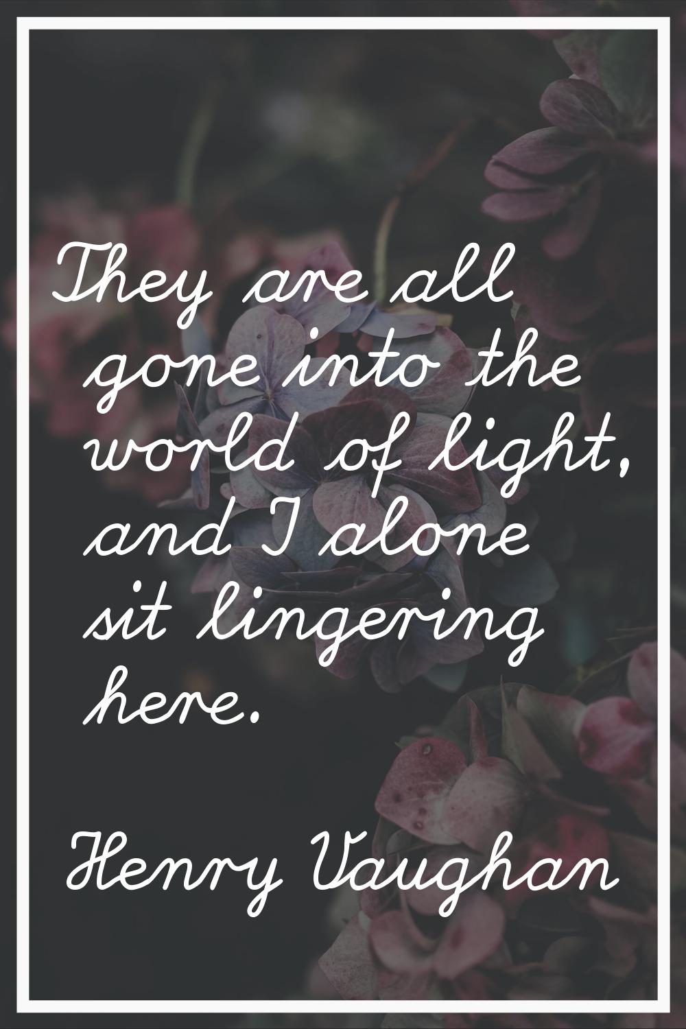 They are all gone into the world of light, and I alone sit lingering here.