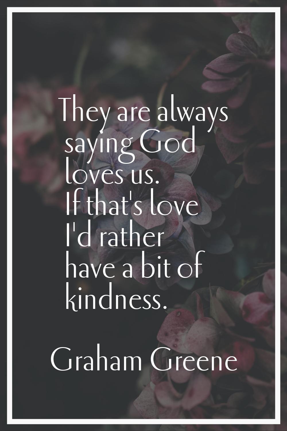 They are always saying God loves us. If that's love I'd rather have a bit of kindness.
