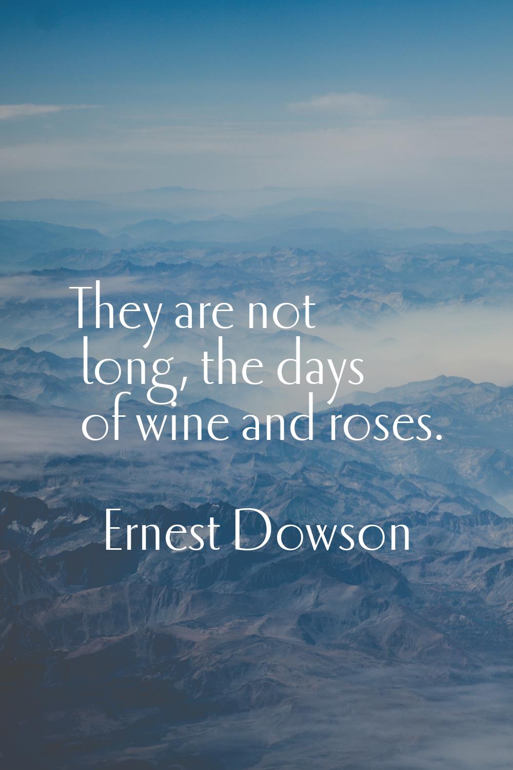 They are not long, the days of wine and roses.