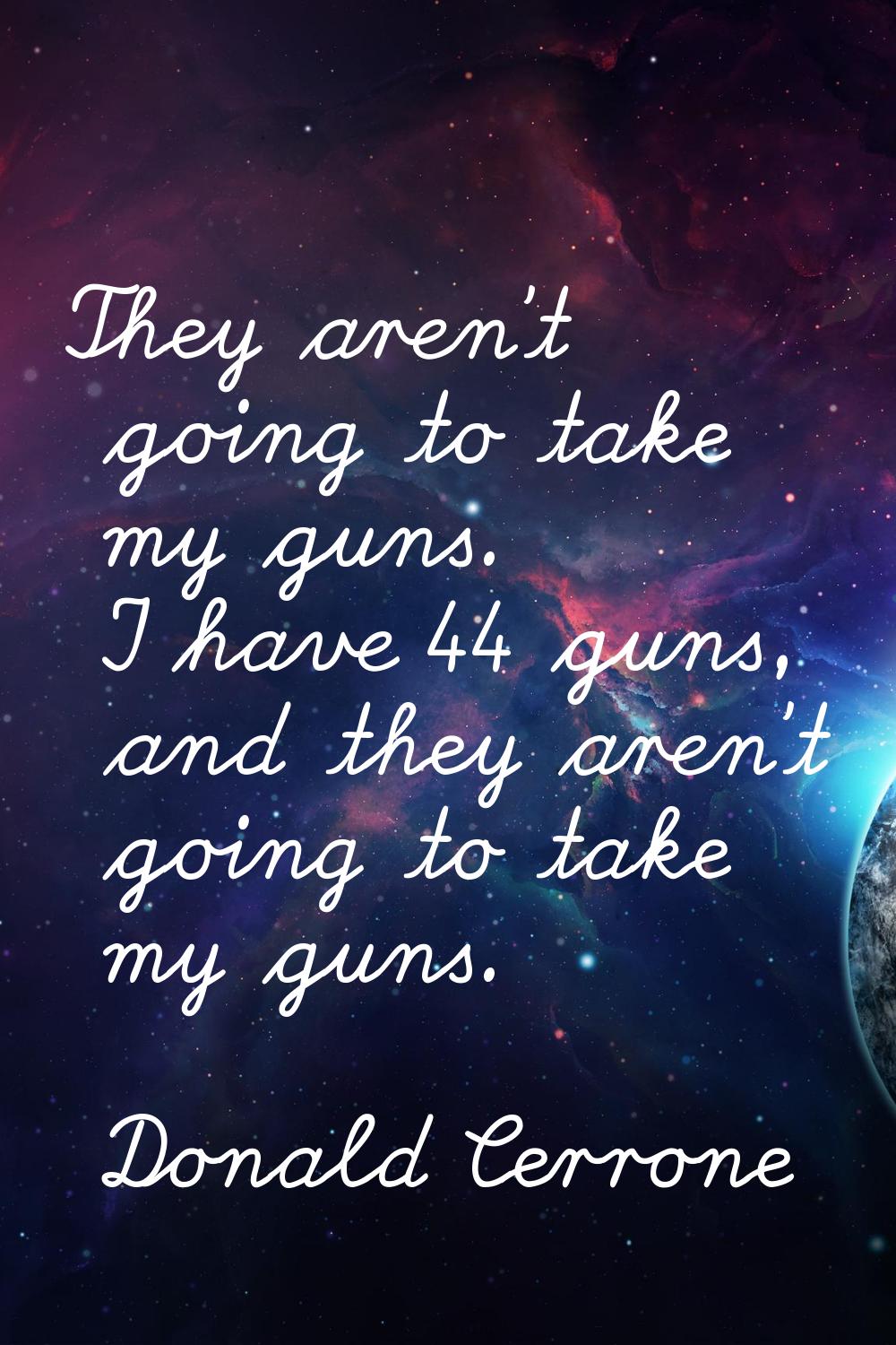 They aren't going to take my guns. I have 44 guns, and they aren't going to take my guns.