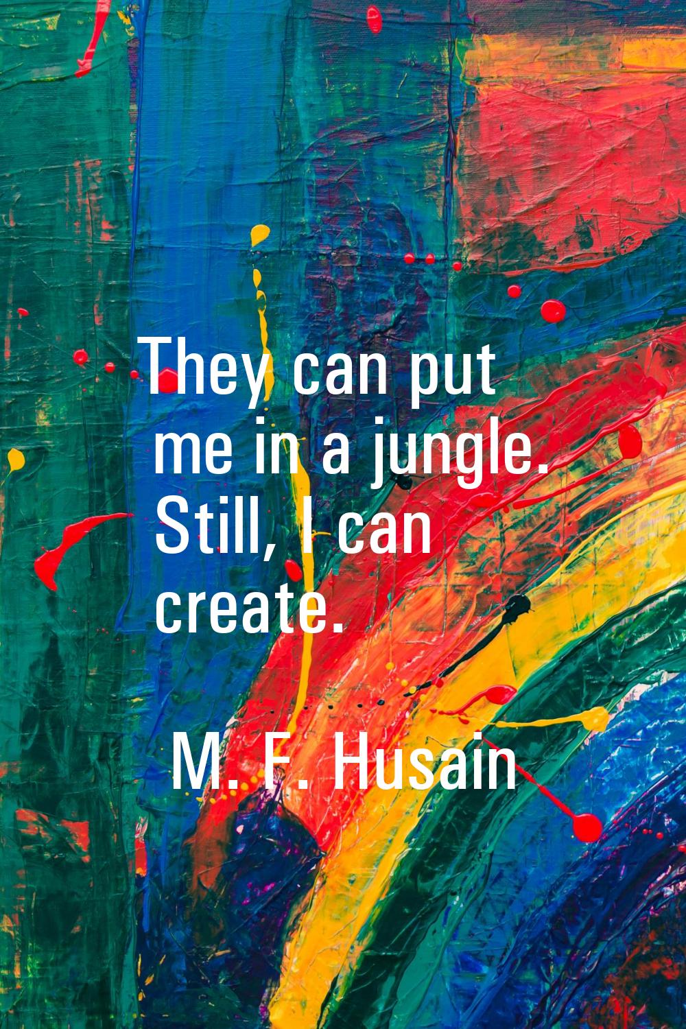 They can put me in a jungle. Still, I can create.