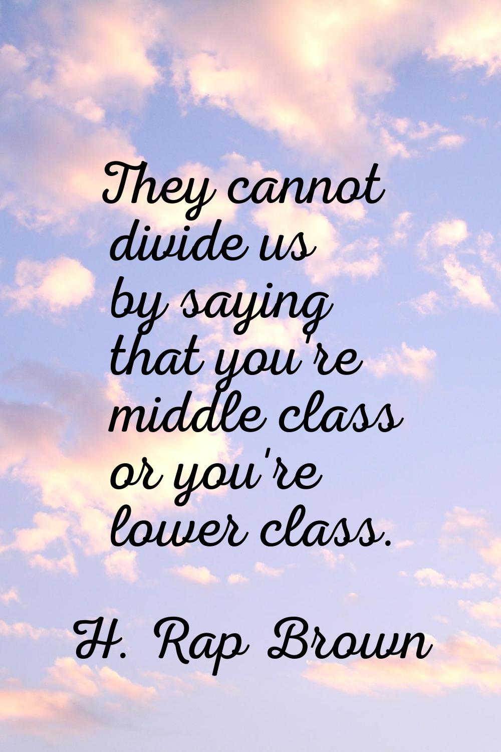 They cannot divide us by saying that you're middle class or you're lower class.