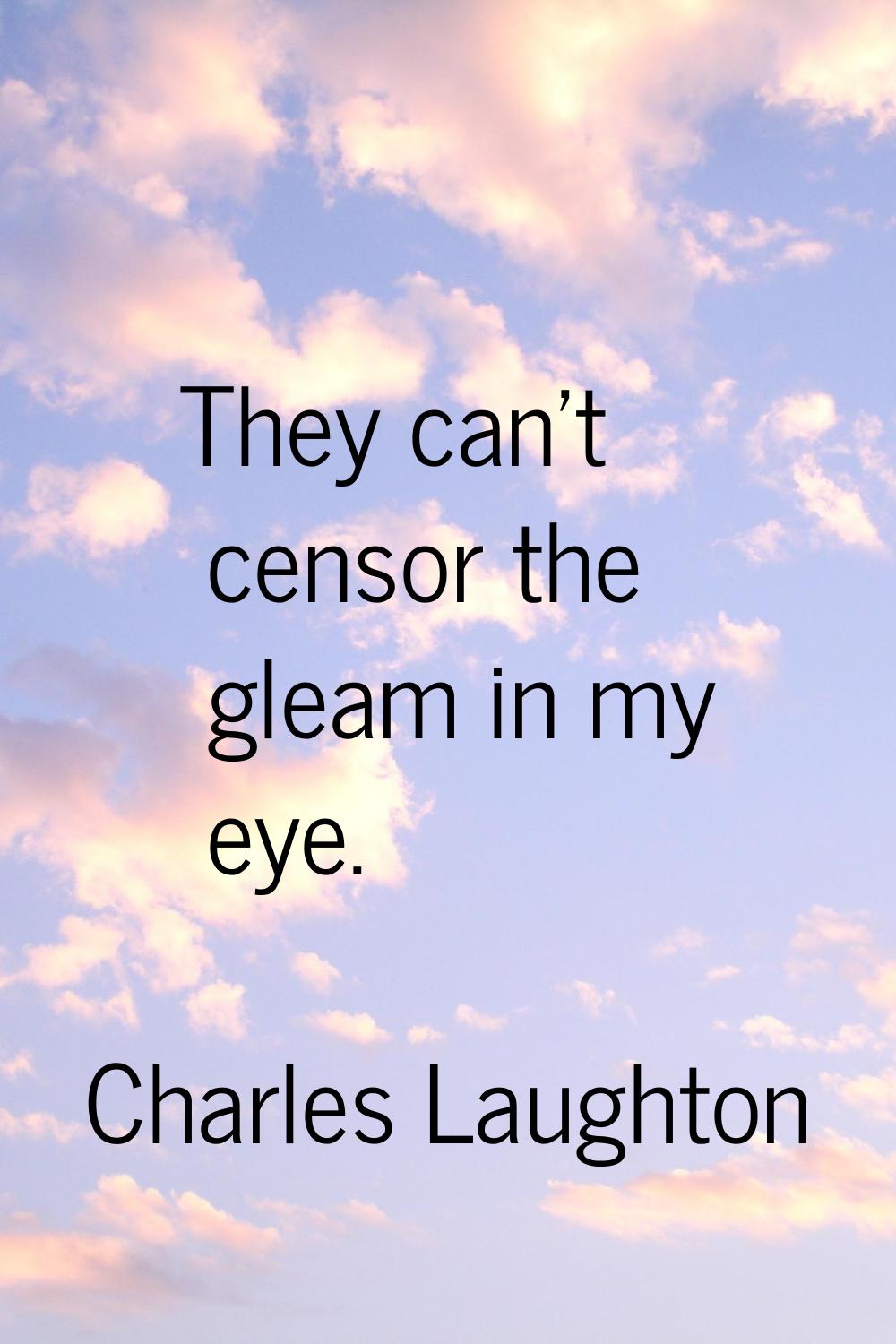 They can't censor the gleam in my eye.
