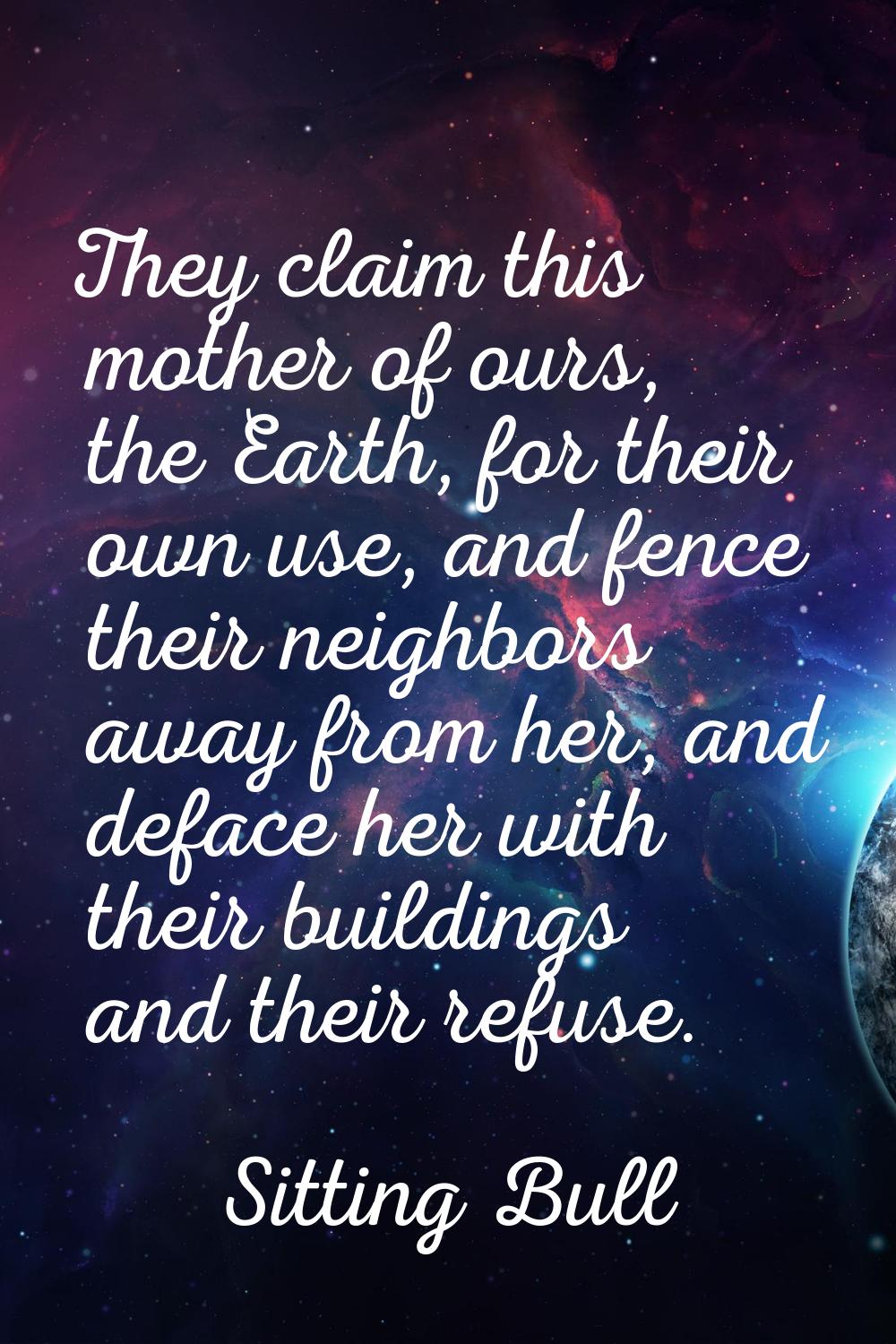 They claim this mother of ours, the Earth, for their own use, and fence their neighbors away from h