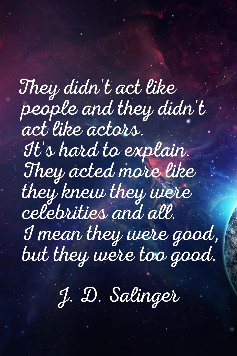 They didn't act like people and they didn't act like actors. It's hard to explain. They acted more 